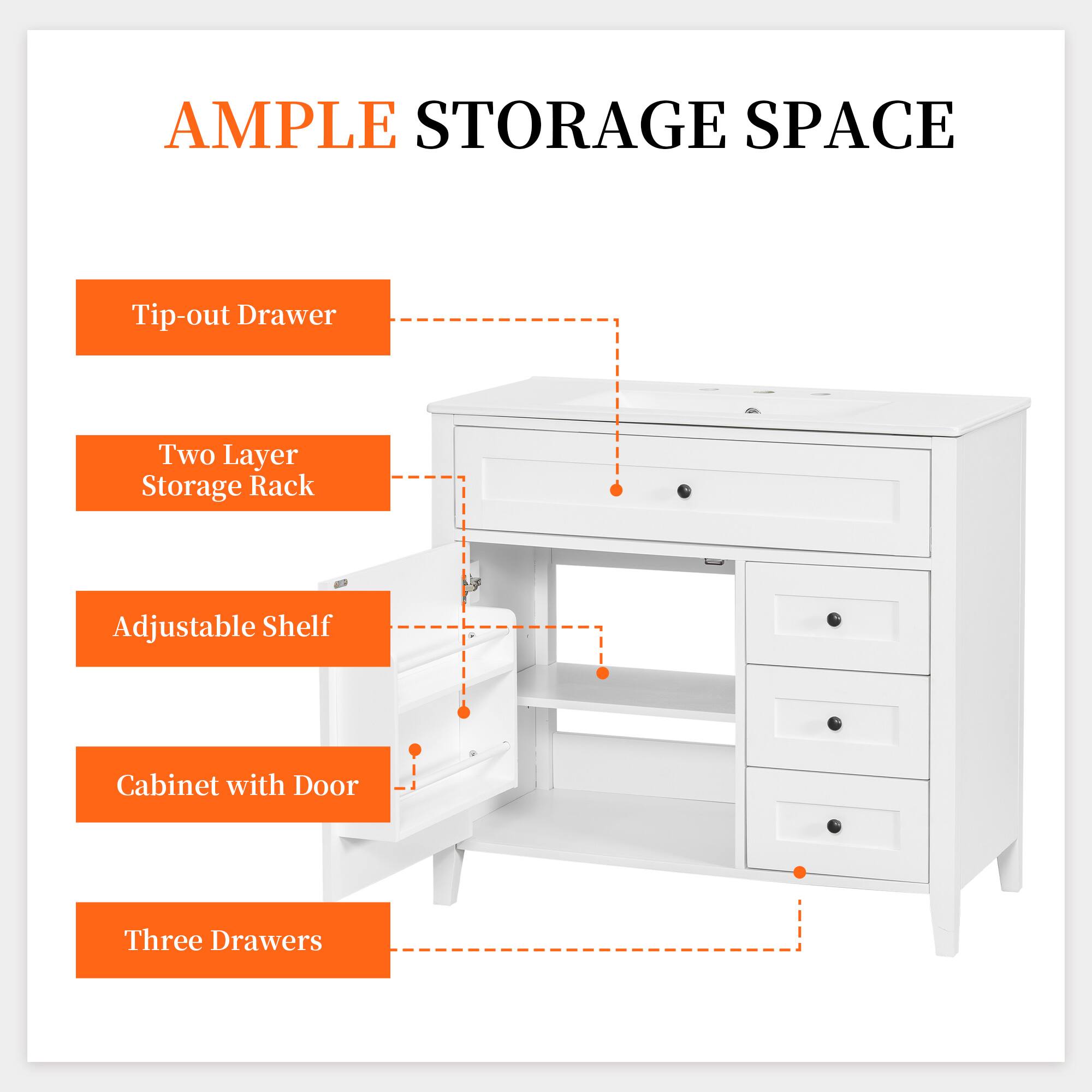 AMPLE STORAGE SPACE

- Tip-out Drawer
- Two Layer Storage Rack
- Adjustable Shelf
- Cabinet with Door
- Three Drawers