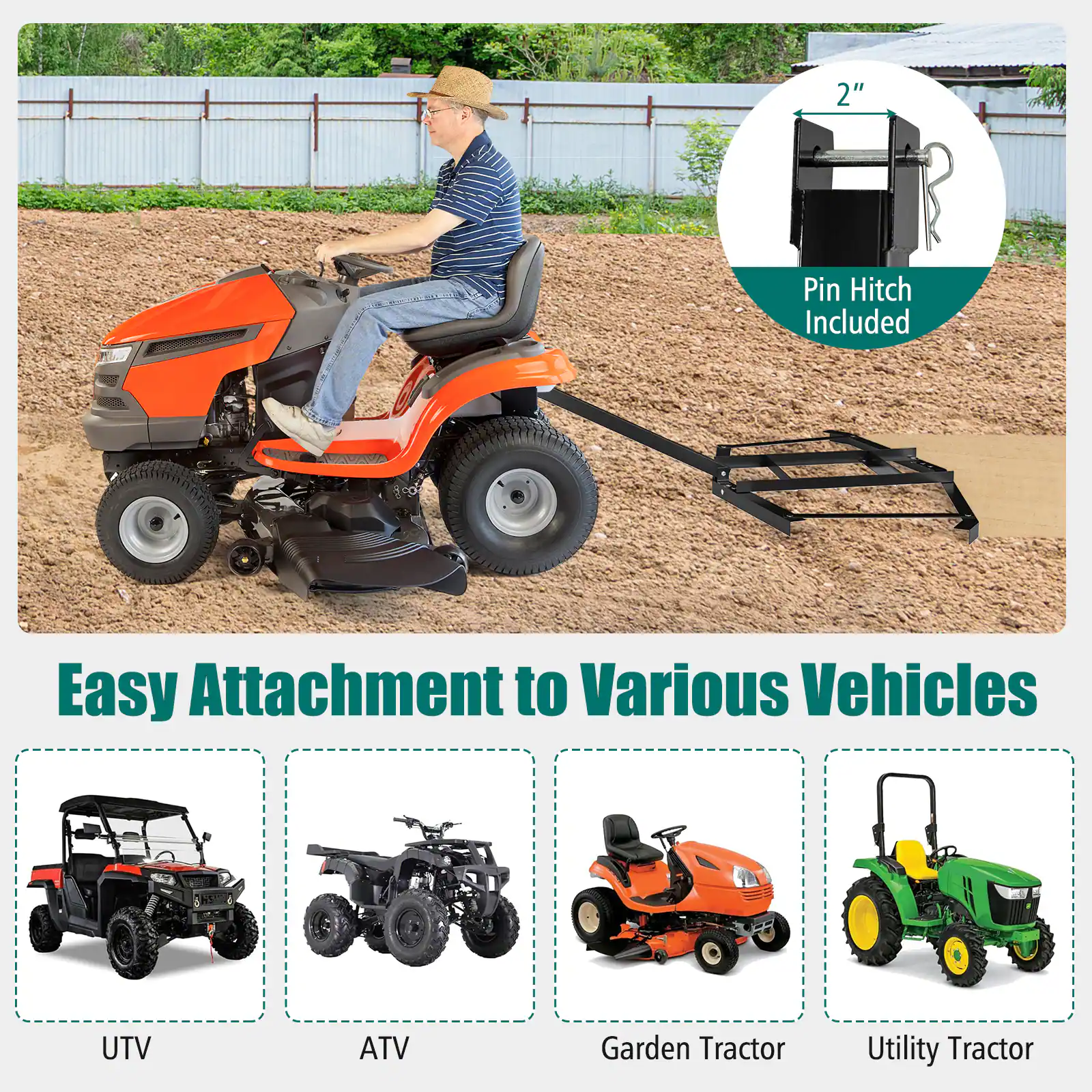 2" Pin Hitch Included  
Easy Attachment to Various Vehicles  
UTV  
ATV  
Garden Tractor  
Utility Tractor
