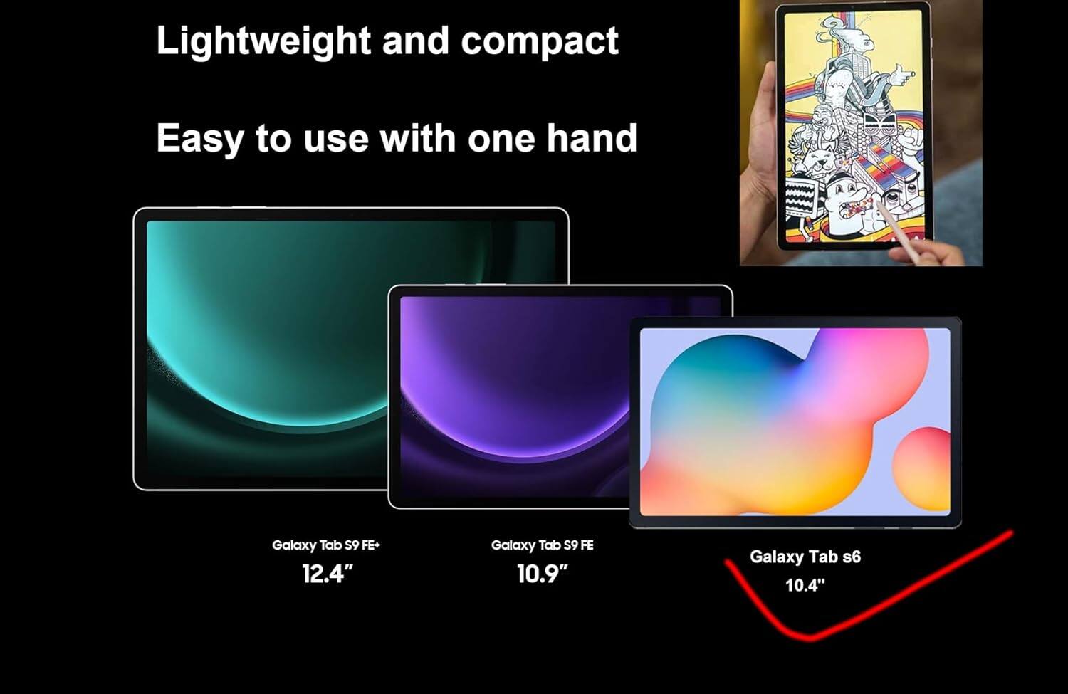 Lightweight and compact  
Easy to use with one hand  

Galaxy Tab S9 FE+ 12.4"  
Galaxy Tab S9 FE 10.9"  
Galaxy Tab S6 10.4"