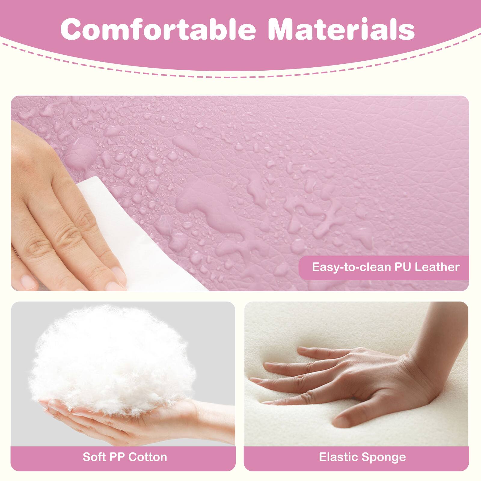 Comfortable Materials

- Easy-to-clean PU Leather
- Soft PP Cotton
- Elastic Sponge