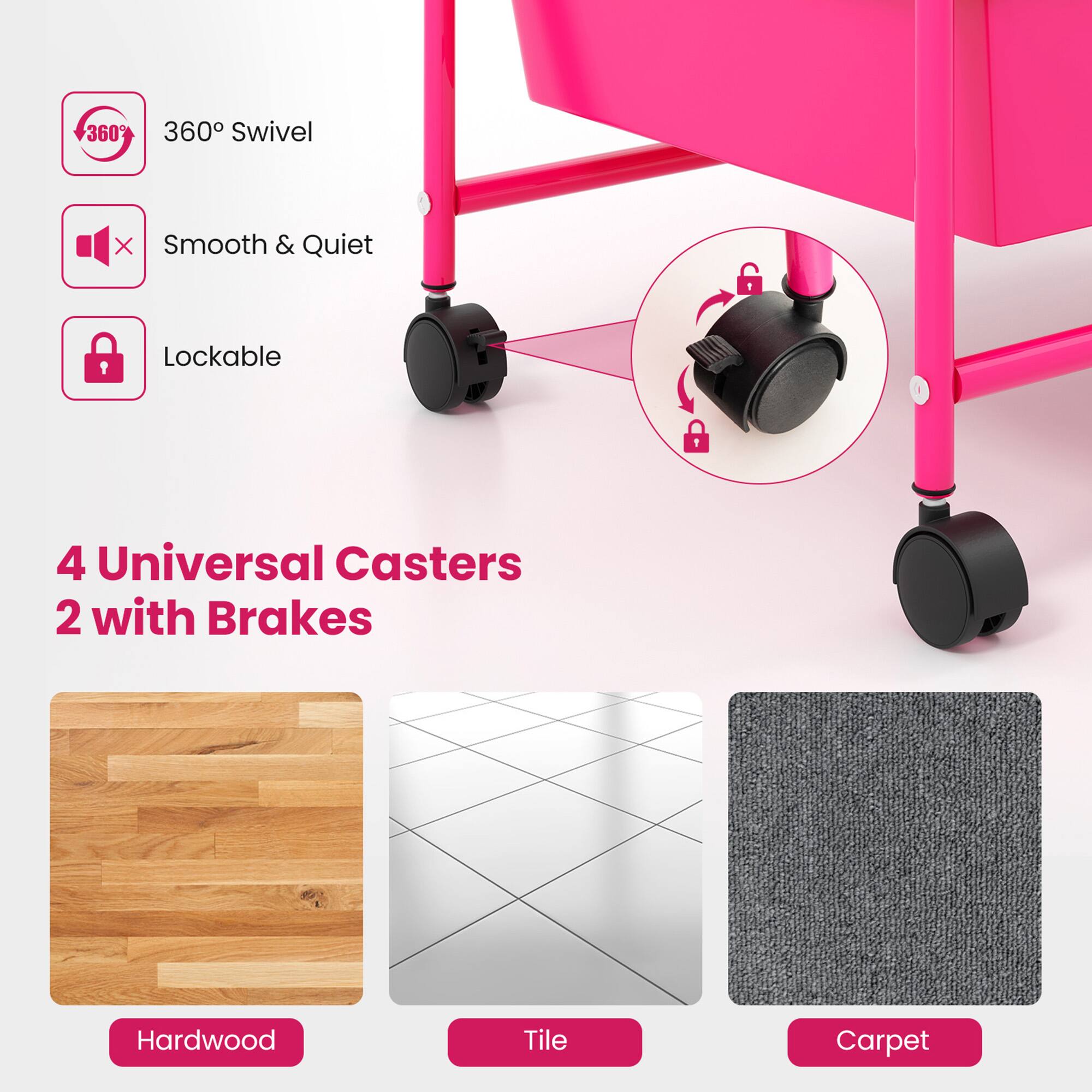 360° Swivel  
Smooth & Quiet  
Lockable  

4 Universal Casters  
2 with Brakes  

Hardwood  
Tile  
Carpet