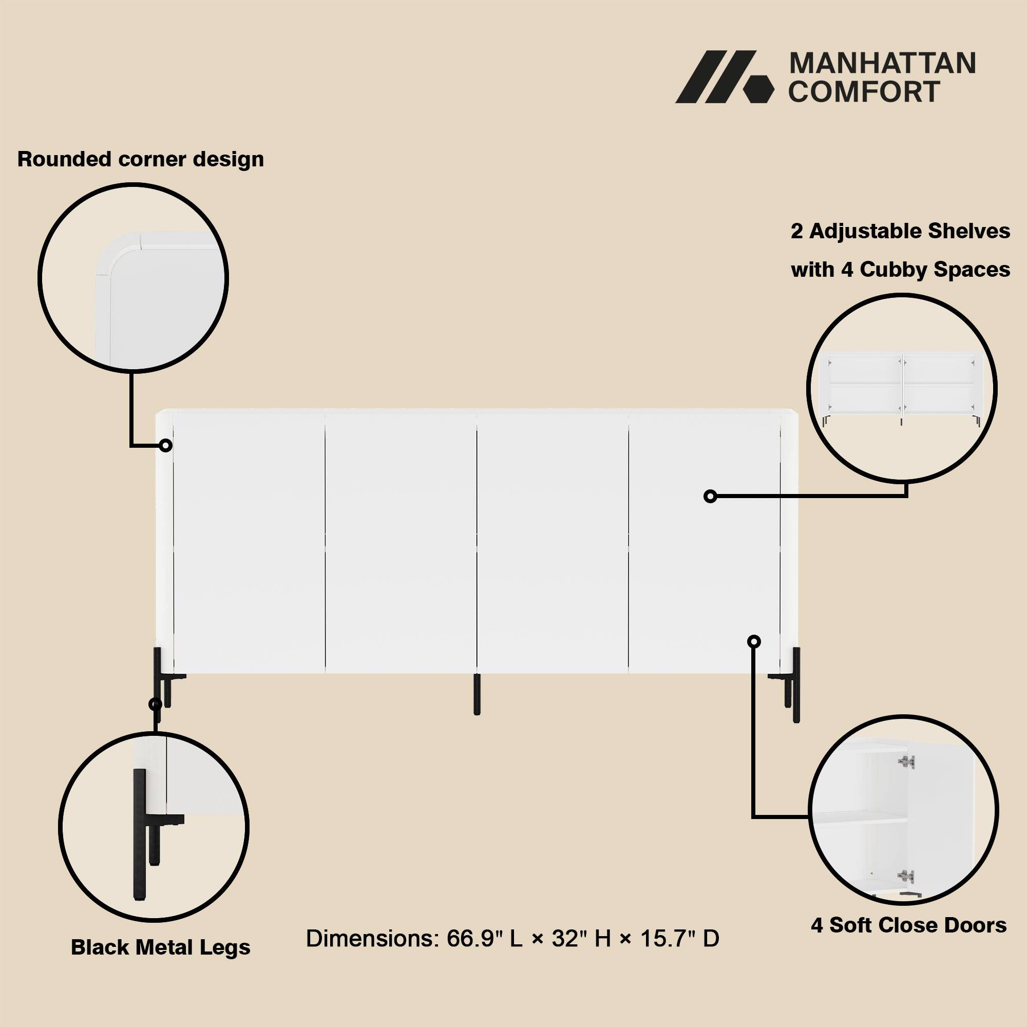 MANHATTAN COMFORT

- Rounded corner design
- 2 Adjustable Shelves with 4 Cubby Spaces
- Black Metal Legs
- Dimensions: 66.9" L x 32" H x 15.7" D
- 4 Soft Close Doors