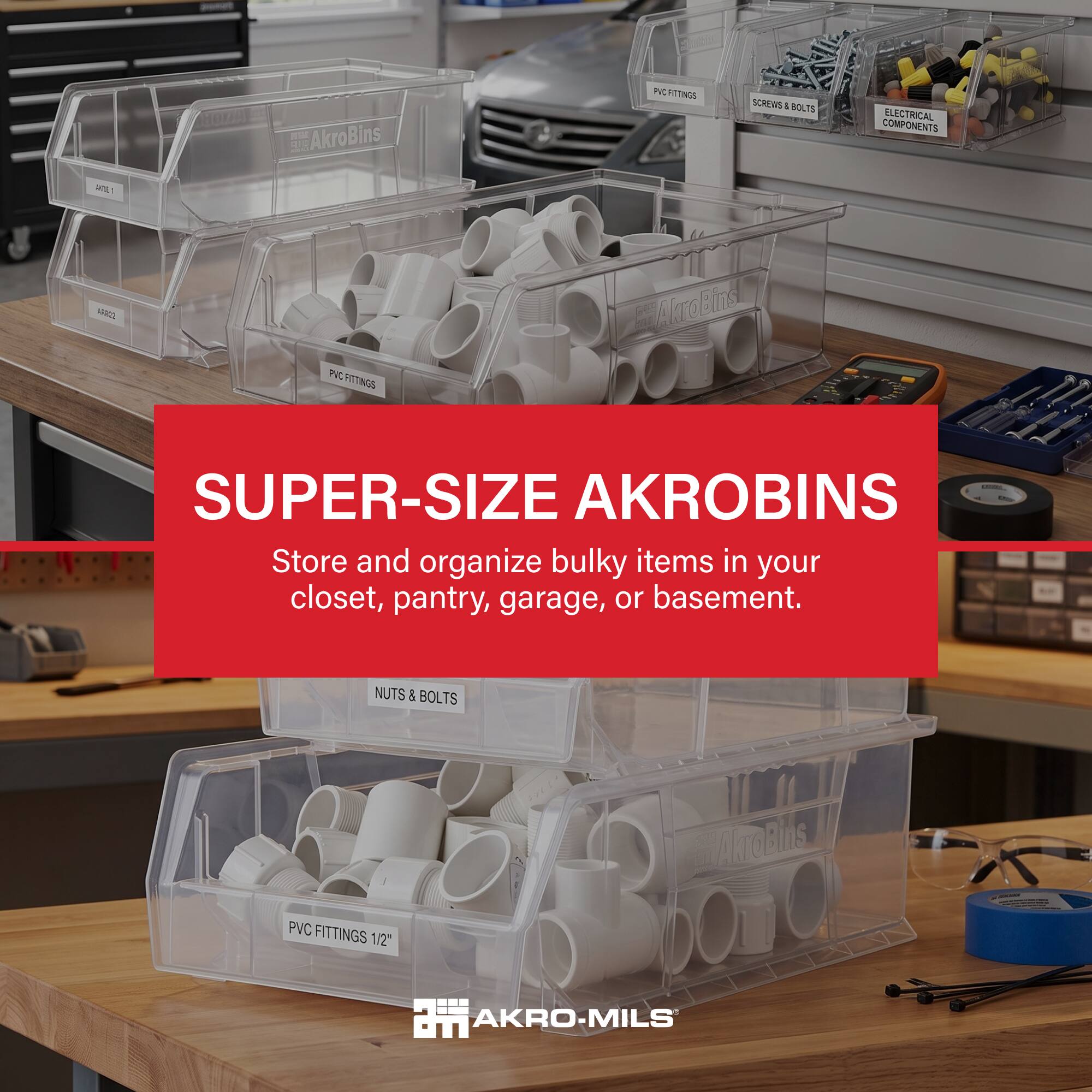 AkroBins RUNA  
PVC FITTINGS  
SCREWS & BOLTS  
ELECTRICAL COMPONENTS  
MTE  
CORRA  
PVC FITTINGS  
AuroEins  
SUPER-SIZE AKROBINS  
Store and organize bulky items in your closet, pantry, garage, or basement.  
NUTS & BOLTS  
PVC FITTINGS 1/2"  
AlraBlus  
AKRO-MILS