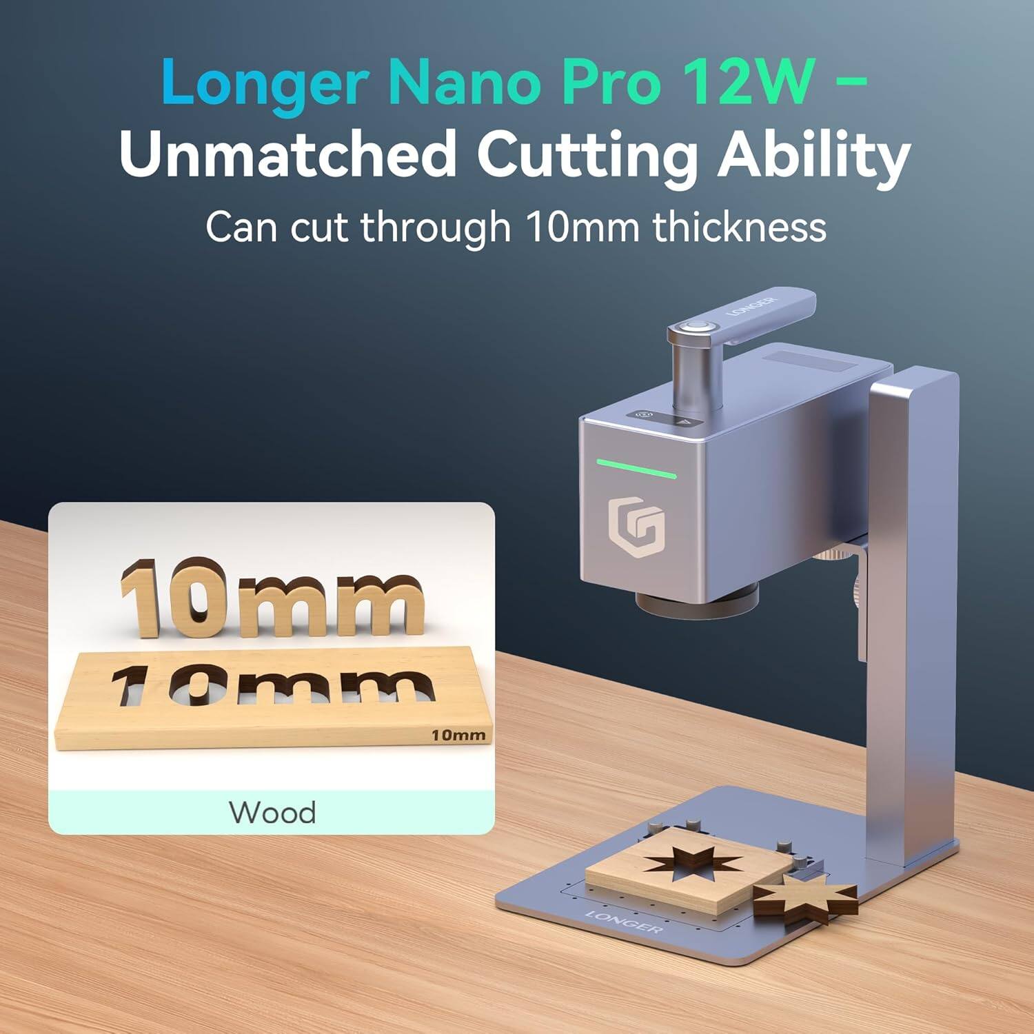Longer Nano Pro 12W - Unmatched Cutting Ability  
Can cut through 10mm thickness  

10mm  
10mm  
Wood