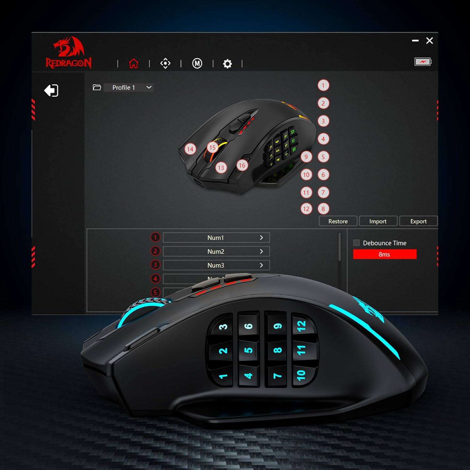 REDRAGON  
Profile 1  
1  
2  
3  
14  
15 13  
16  
9 10  
4 5 6  
11  
7  
12  
8  
Restore  
Import  
Export  
1 2 3  
Num1 Num2 Num3  
Debounce Time 8ms