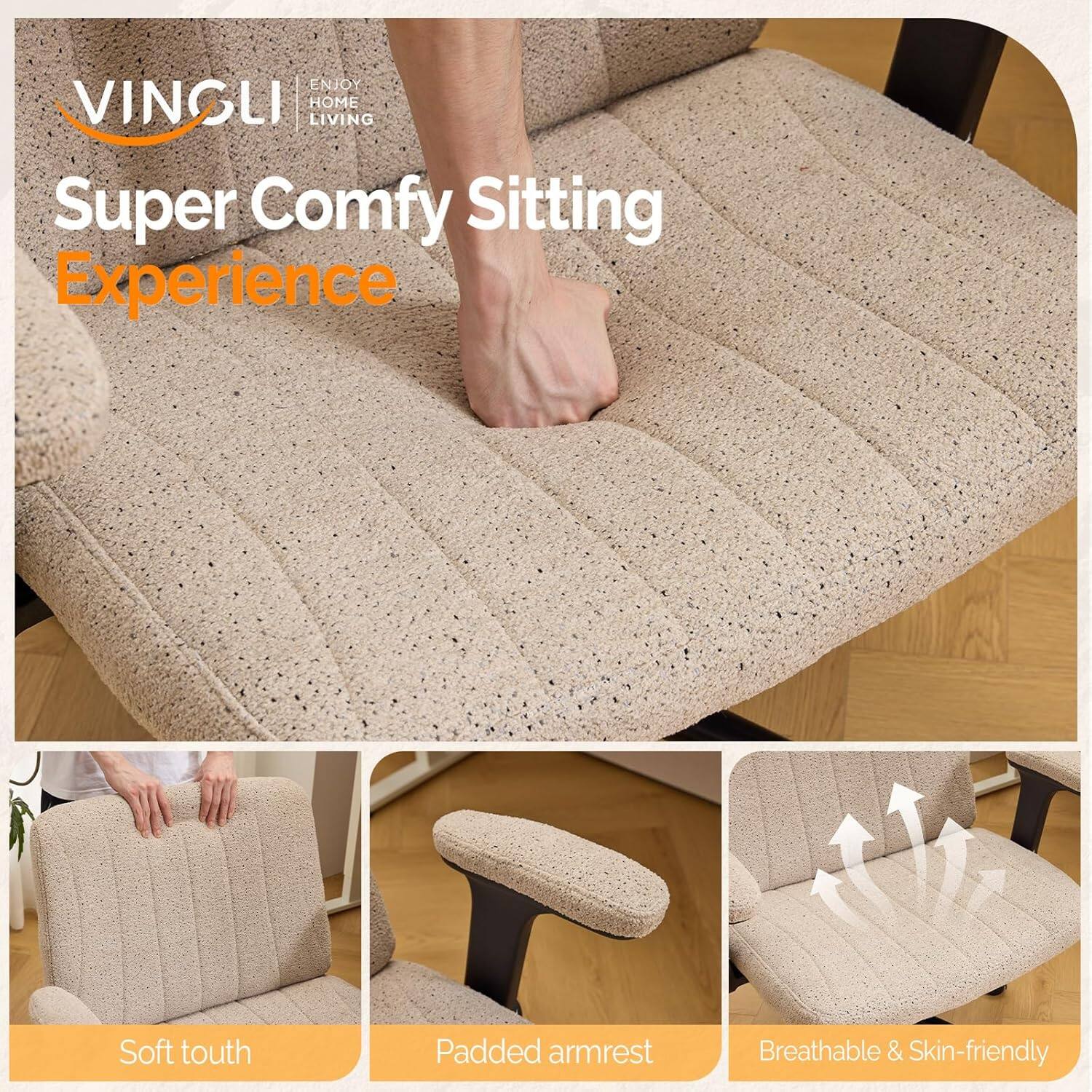 ENJOY VINGLI HOME LIVING  
Super Comfy Sitting Experience  
Soft touch  
Padded armrest  
Breathable & Skin-friendly