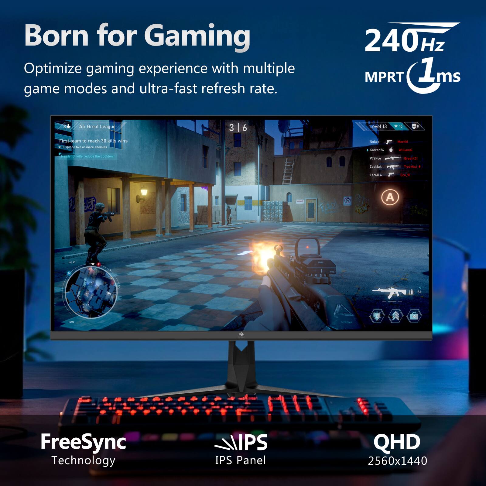 Born for Gaming  
Optimize gaming experience with multiple game modes and ultra-fast refresh rate.  

240Hz  
MPRT 1ms  

FreeSync Technology  
IPS Panel  
QHD 2560x1440