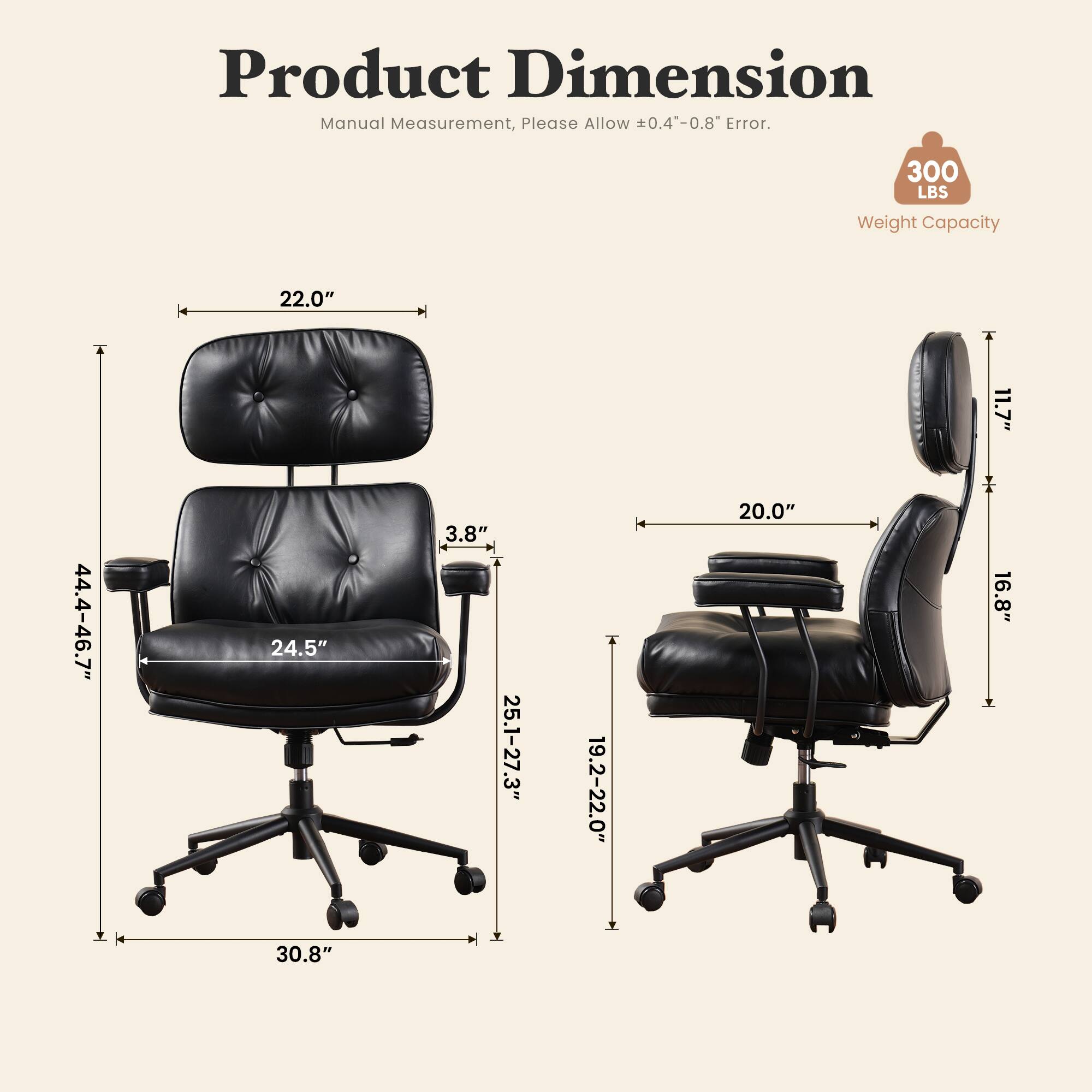 Product Dimension Manual Measurement, Please Allow 0.4-0.8 Error.

300 LBS
Weight Capacity

22.0"
44.4-46.7"
24.5" 30.8"
3.8" 25.1-27.3" 
19.2-22.0" 
20.0"
11.7" 16.8"