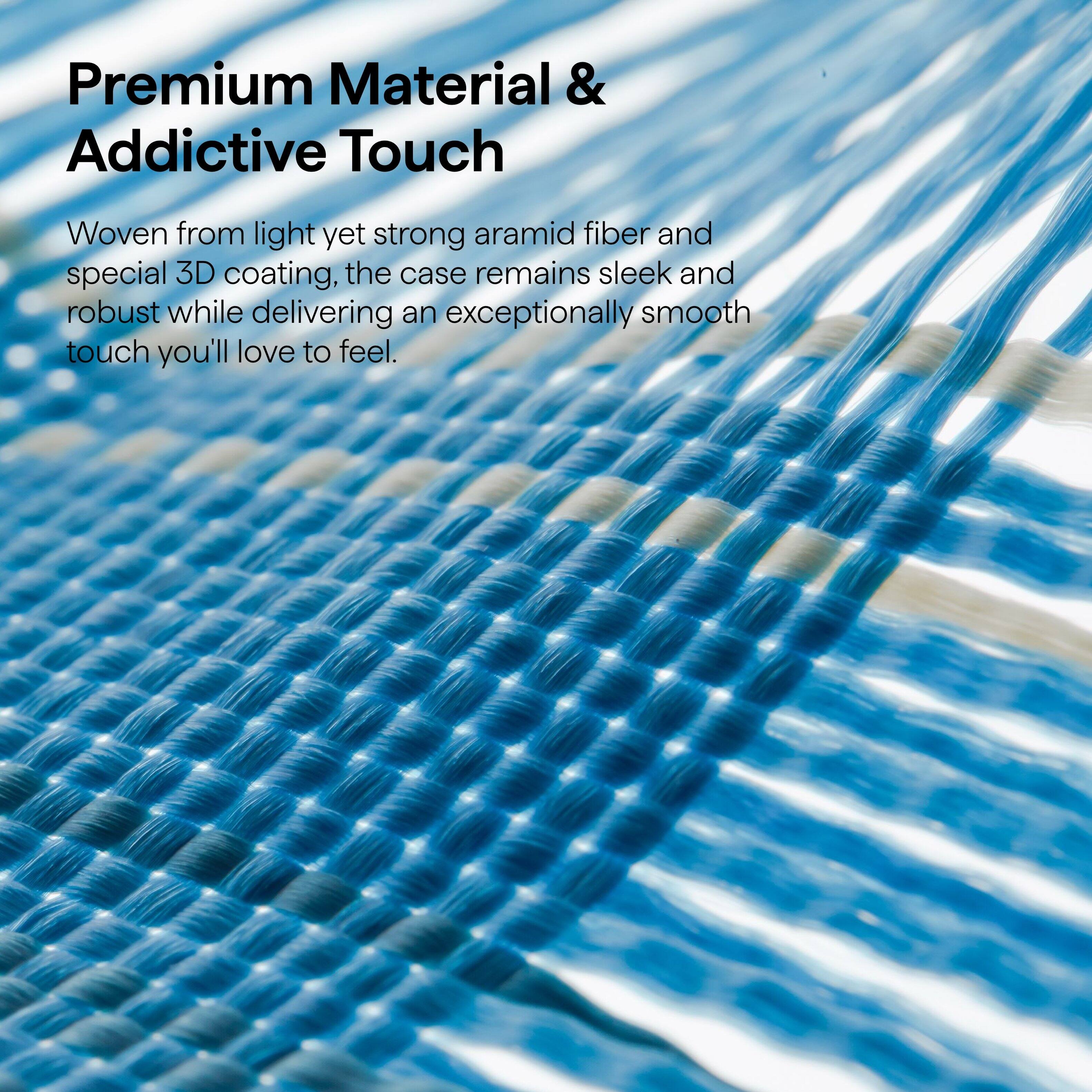 Premium Material & Addictive Touch

Woven from light yet strong aramid fiber and special 3D coating, the case remains sleek and robust while delivering an exceptionally smooth touch you'll love to feel.