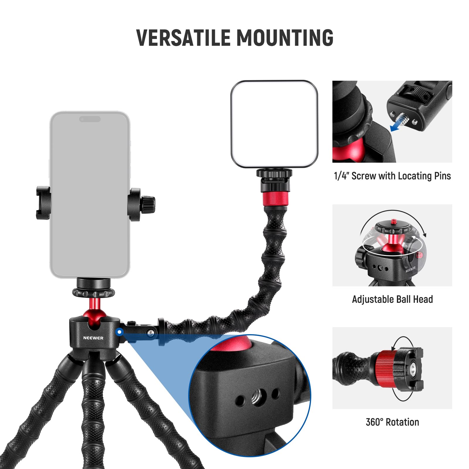 VERSATILE MOUNTING

1/4" Screw with Locating Pins

Adjustable Ball Head

360° Rotation