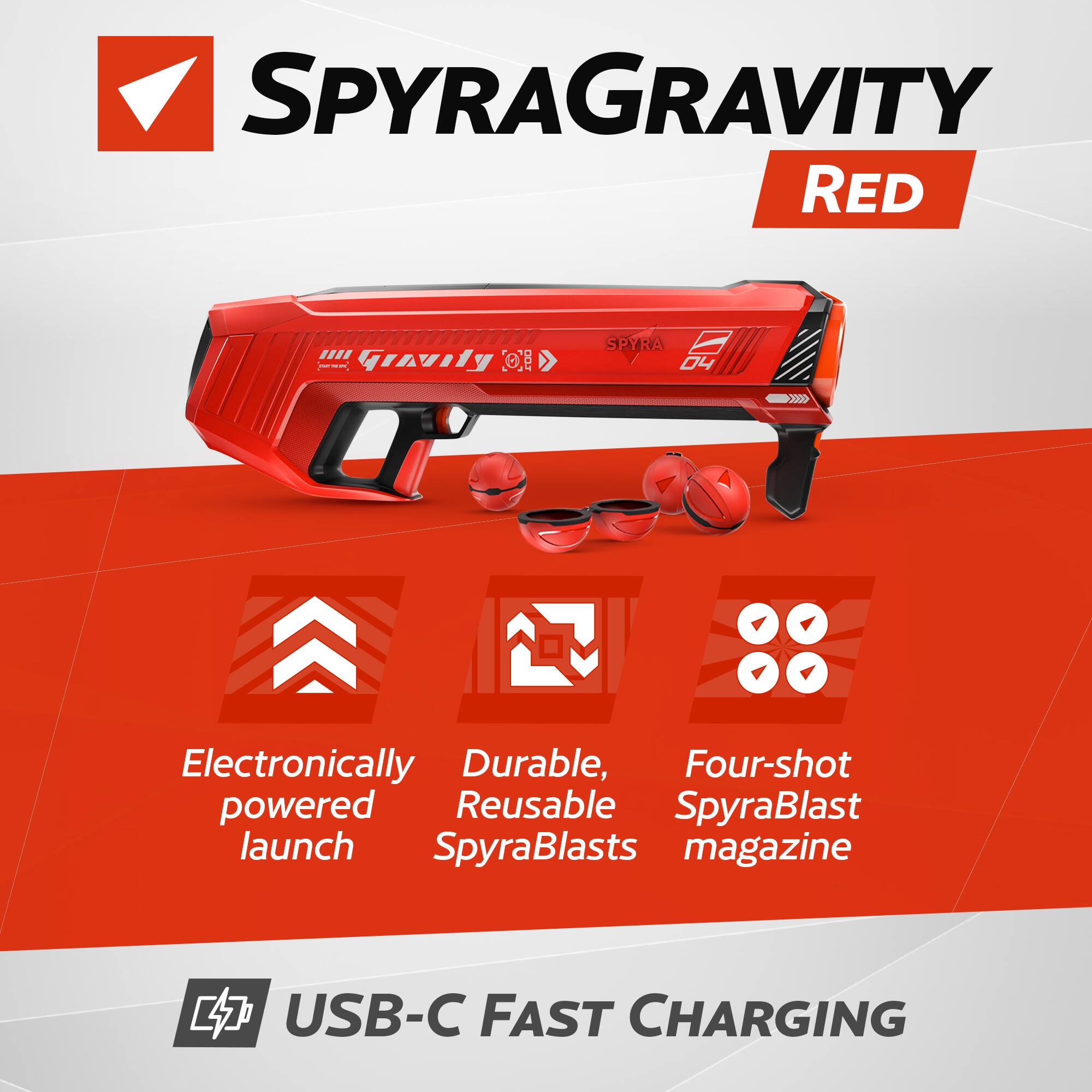 SPYRAGRavity RED  
Electronically powered launch  
Durable, Reusable SpyraBlasts  
Four-shot SpyraBlast magazine  
USB-C FAST CHARGING