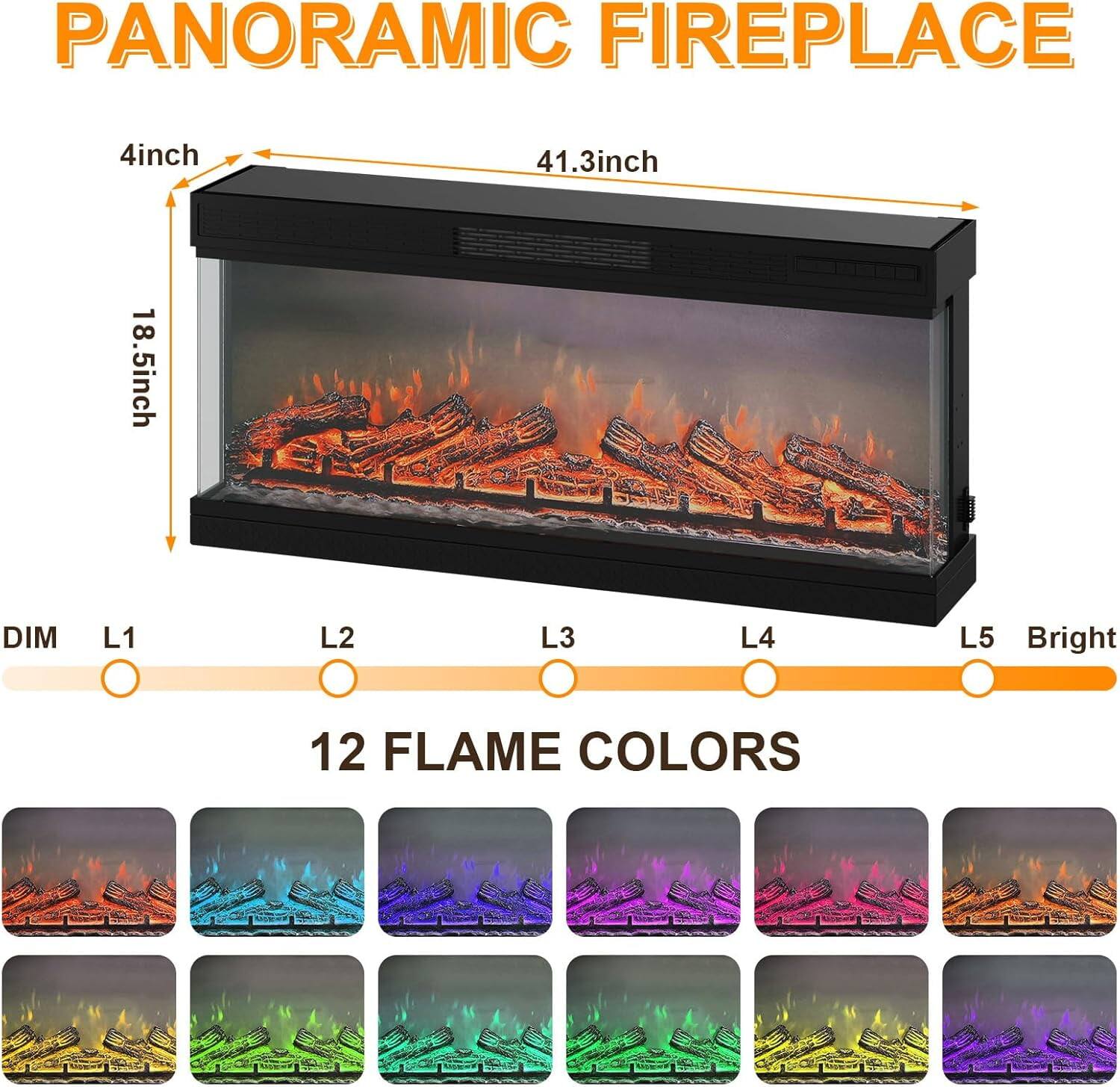 PANORAMIC FIREPLACE

4inch  
41.3inch  
18.5inch

DIM L1 L2 L3 L4 L5 Bright

12 FLAME COLORS