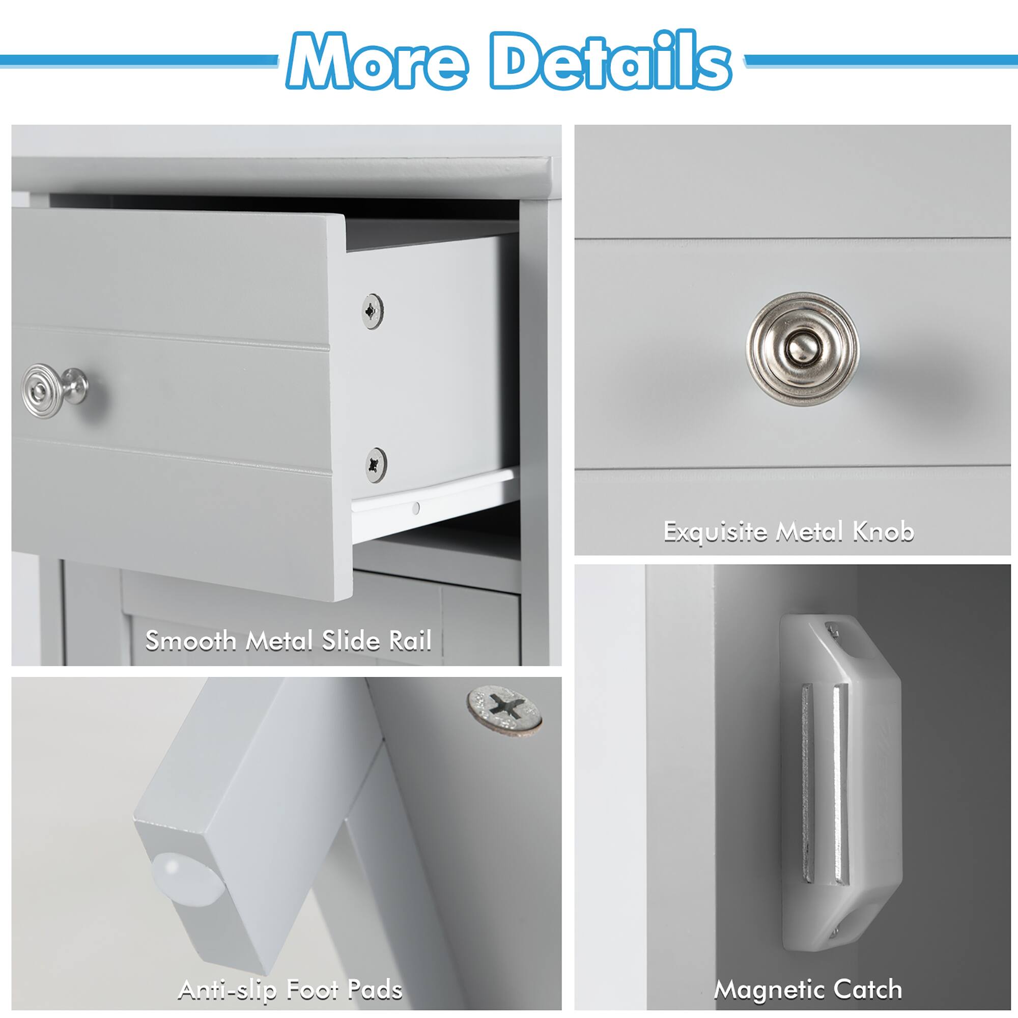 More Details

- Exquisite Metal Knob
- Smooth Metal Slide Rail
- Anti-slip Foot Pads
- Magnetic Catch