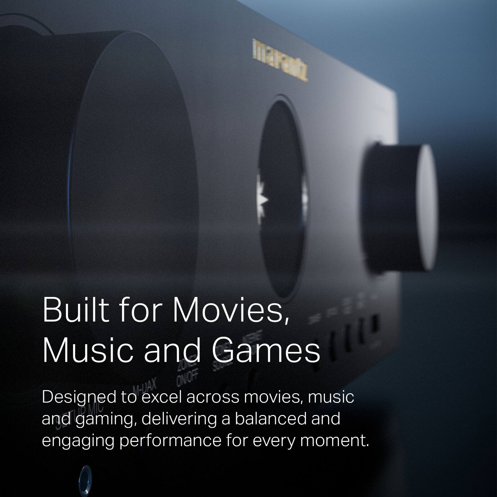 marantz Built for Movies, Music and Games  
Designed to excel across movies, music and gaming, delivering a balanced and engaging performance for every moment.