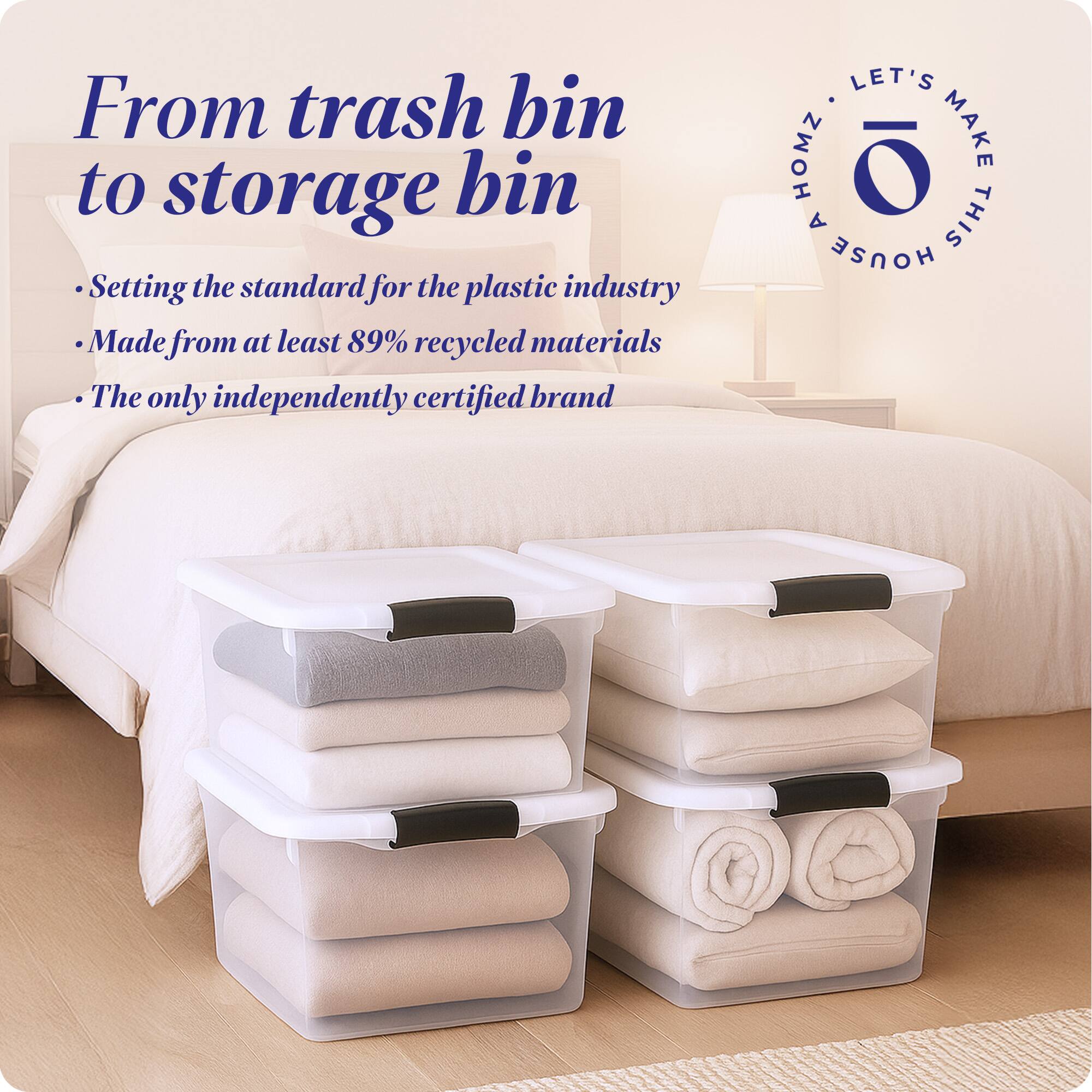 From trash bin to storage bin

- Setting the standard for the plastic industry
- Made from at least 89% recycled materials
- The only independently certified brand

LET'S MAKE THIS HOUSE HOMZ