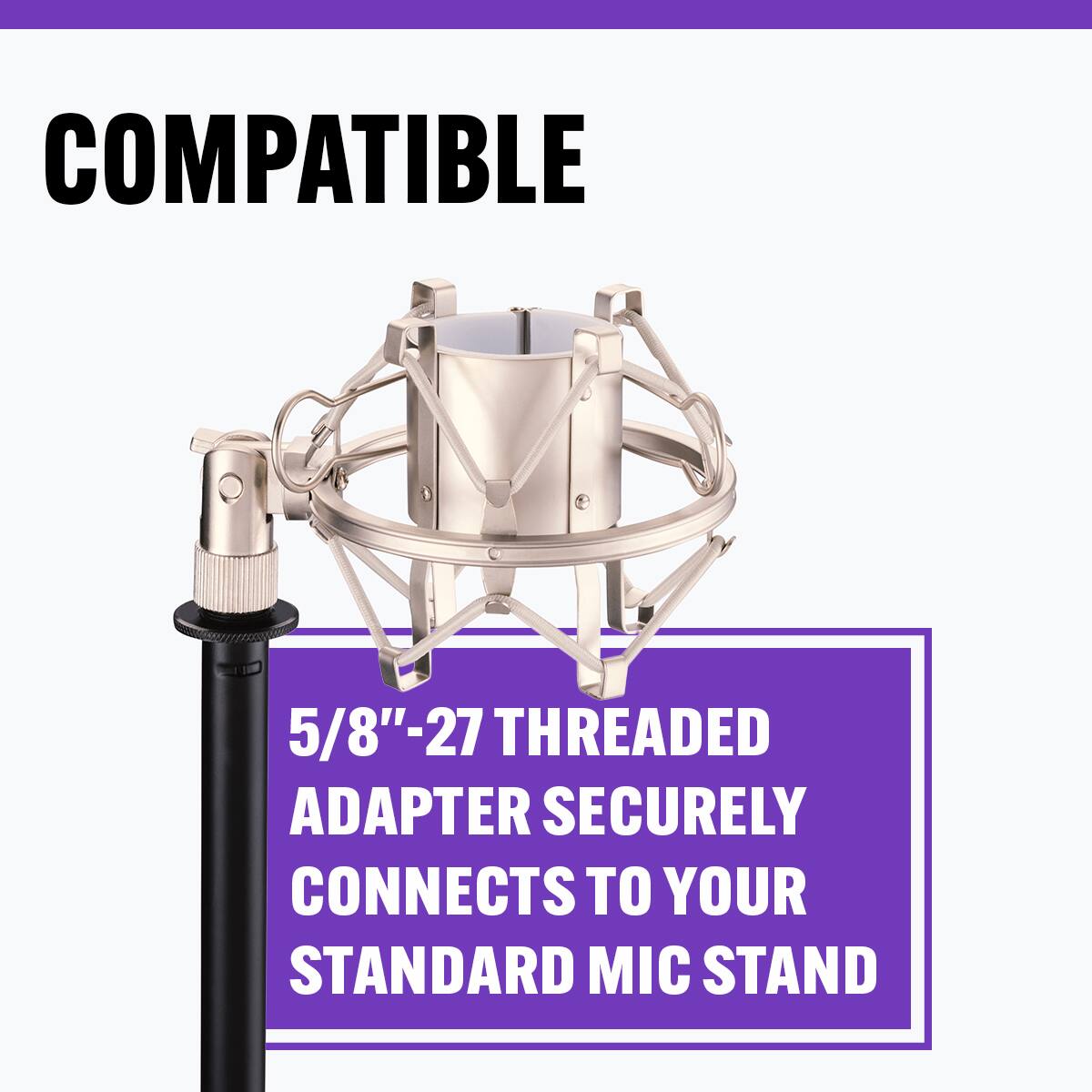 COMPATIBLE

5/8"-27 THREAD ADAPTER SECURELY CONNECTS TO YOUR STANDARD MIC STAND
