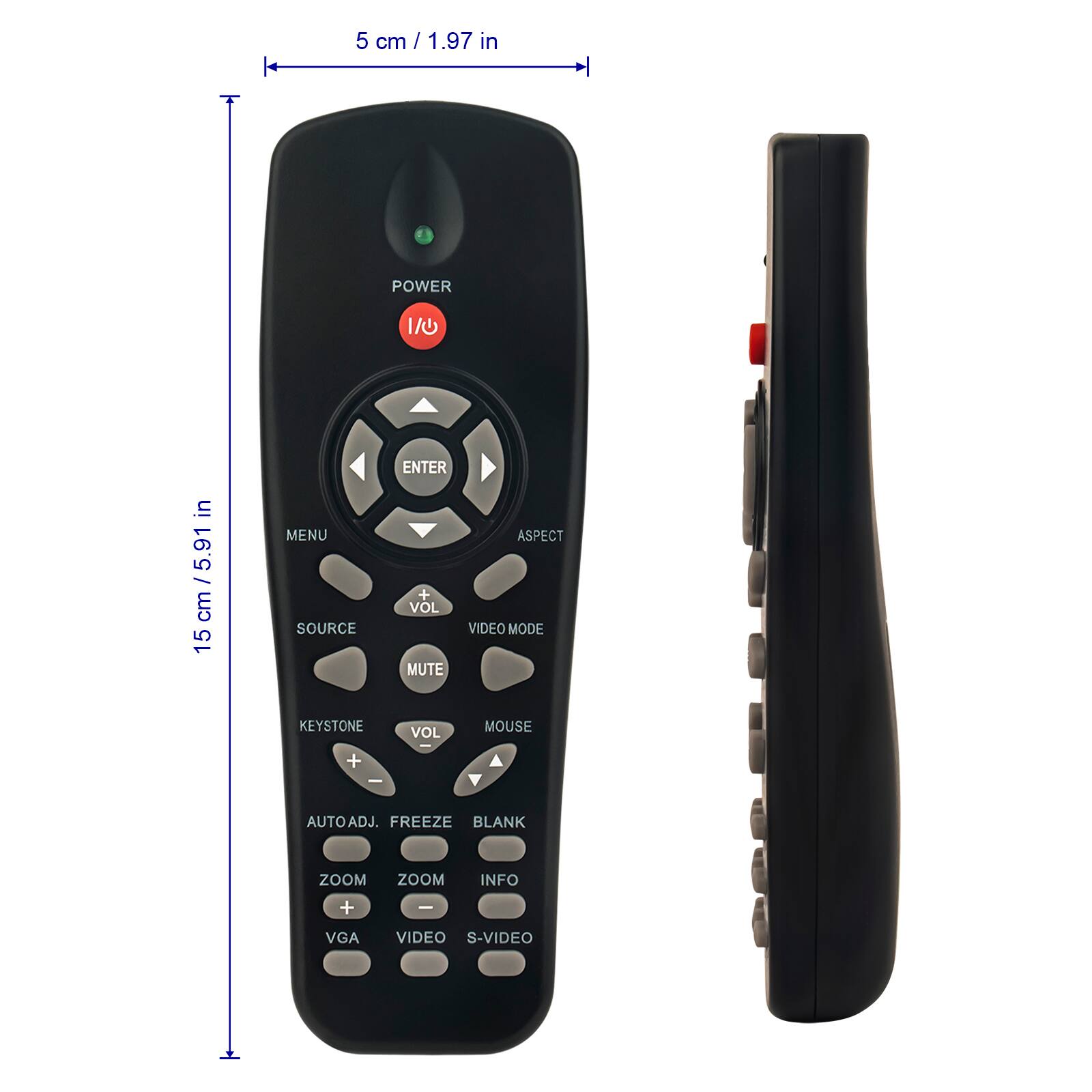 5 cm / 1.97 in

15 cm / 5.91 in

POWER

ENTER

MENU

ASPECT

SOURCE

VOL

VIDEO MODE

MUTE

KEYSTONE

VOL

MOUSE

AUTOADJ.

FREEZE

BLANK

ZOOM

ZOOM

INFO

VGA

VIDEO

S-VIDEO