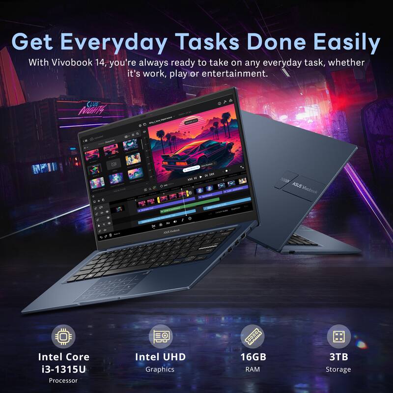 Get Everyday Tasks Done Easily

With Vivobook 14, you're always ready to take on any everyday task, whether it's work, play or entertainment.

- Intel Core i3-1315U Processor
- Intel UHD Graphics
- 16GB RAM
- 3TB Storage
