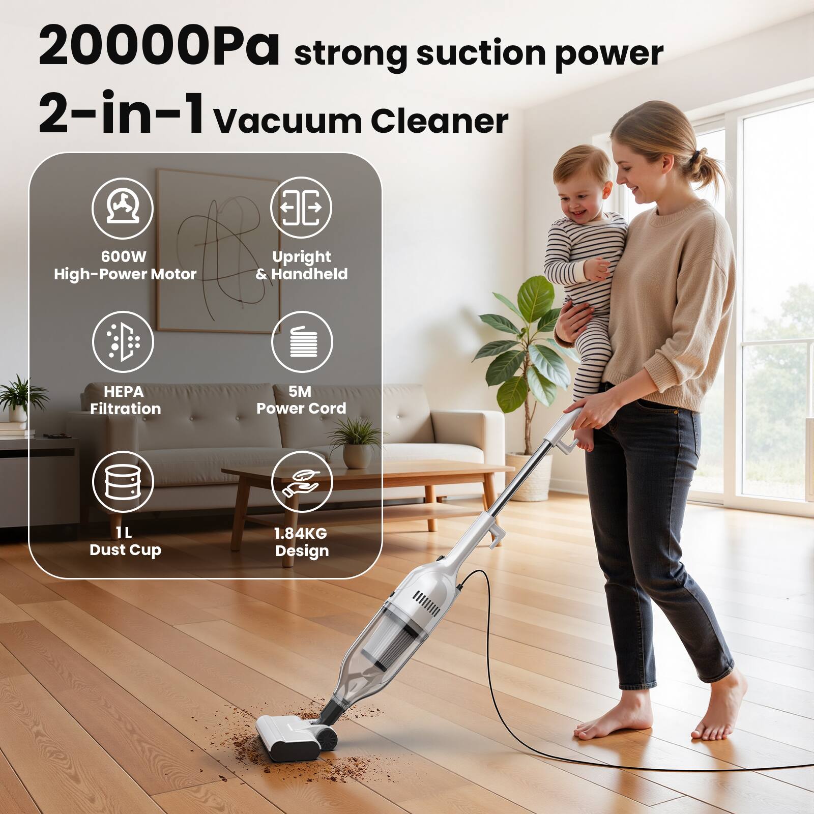 20000Pa strong suction power  
2-in-1 Vacuum Cleaner  

- 600W High-Power Motor  
- Upright & Handheld  
- HEPA Filtration  
- 5M Power Cord  
- 1L Dust Cup  
- 1.84KG Design