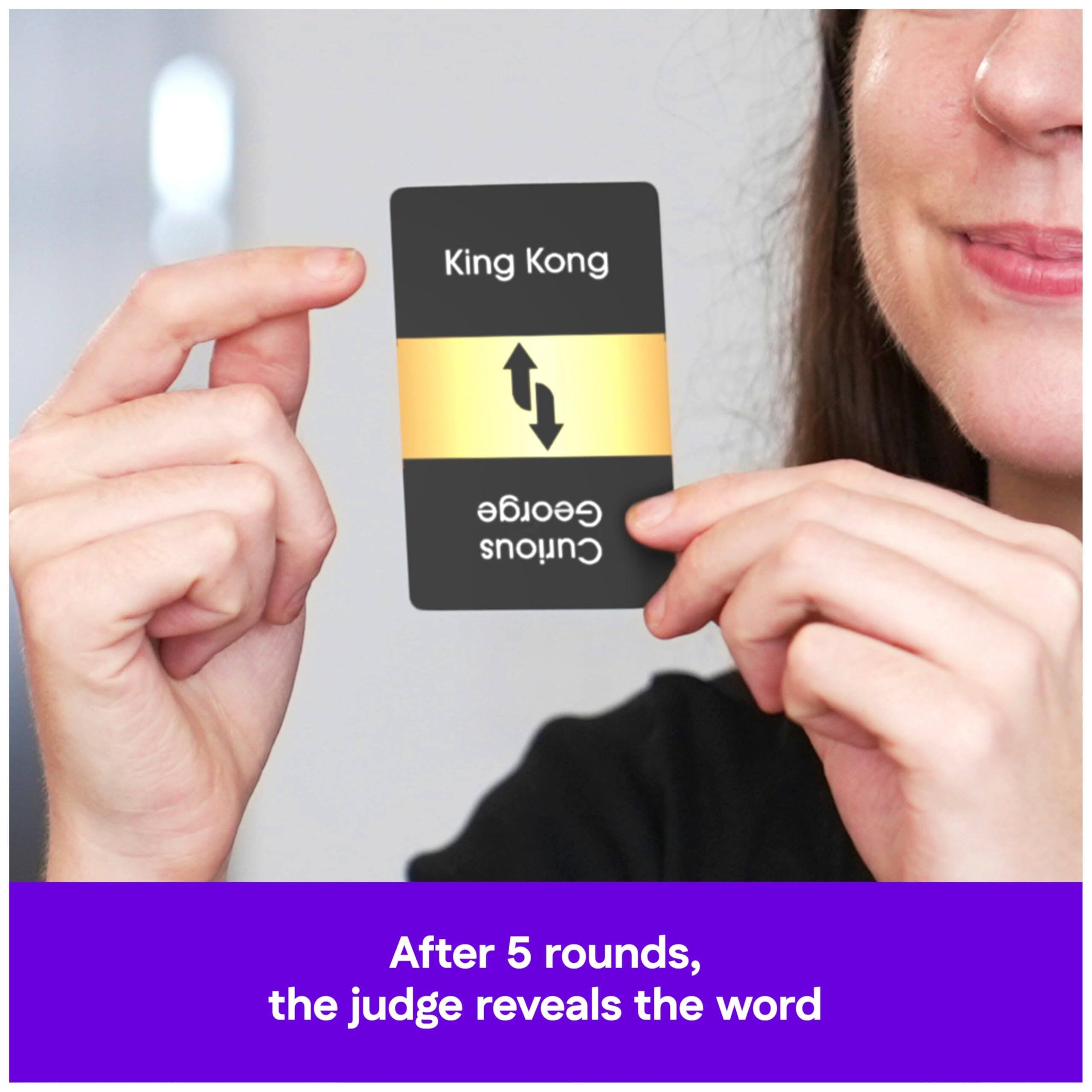 King Kong  
George  
Curious  

After 5 rounds, the judge reveals the word