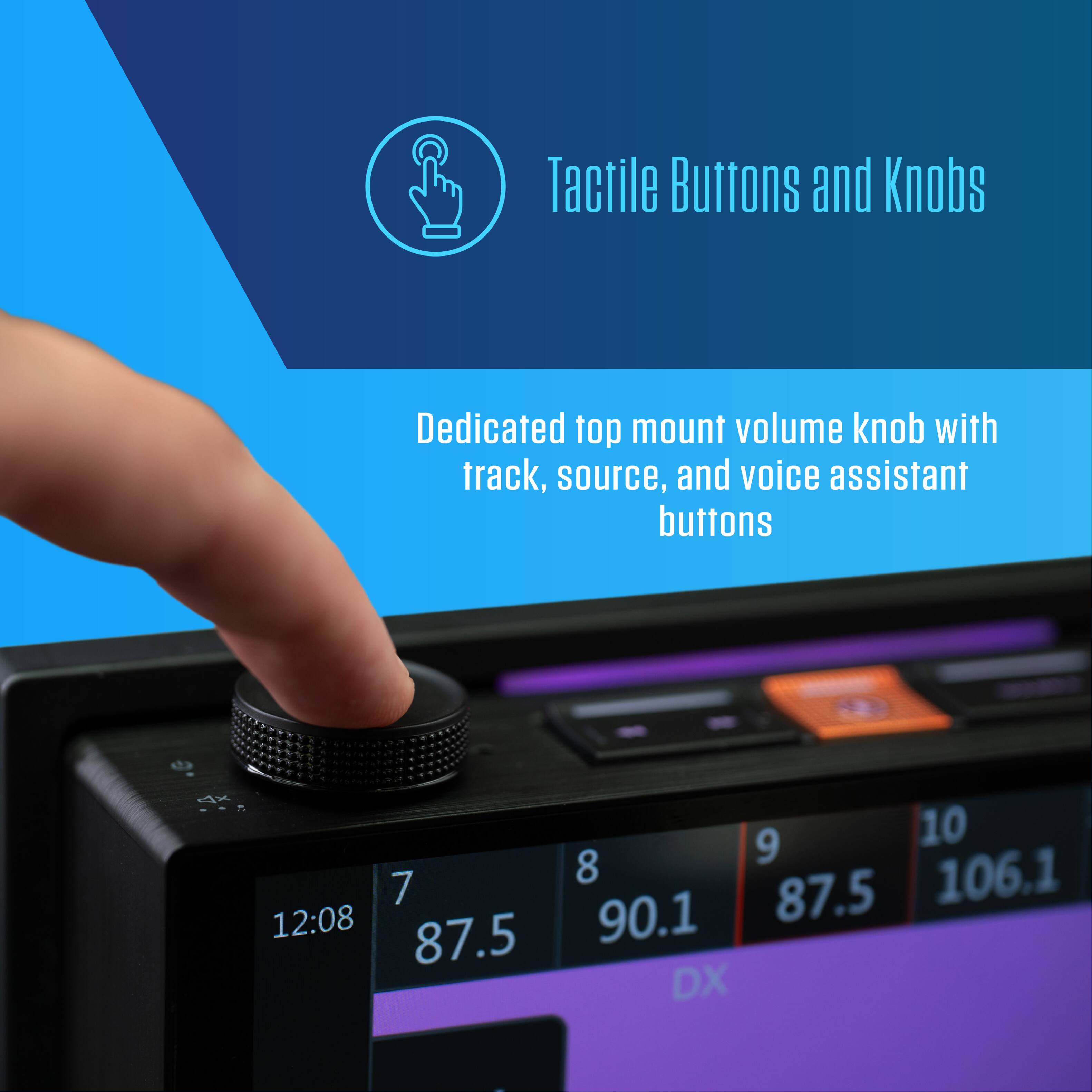 Tactile Buttons and Knobs

Dedicated top mount volume knob with track, source, and voice assistant buttons

7 12:08 87.5 9 10 8 106.1 90.1 87.5 DX