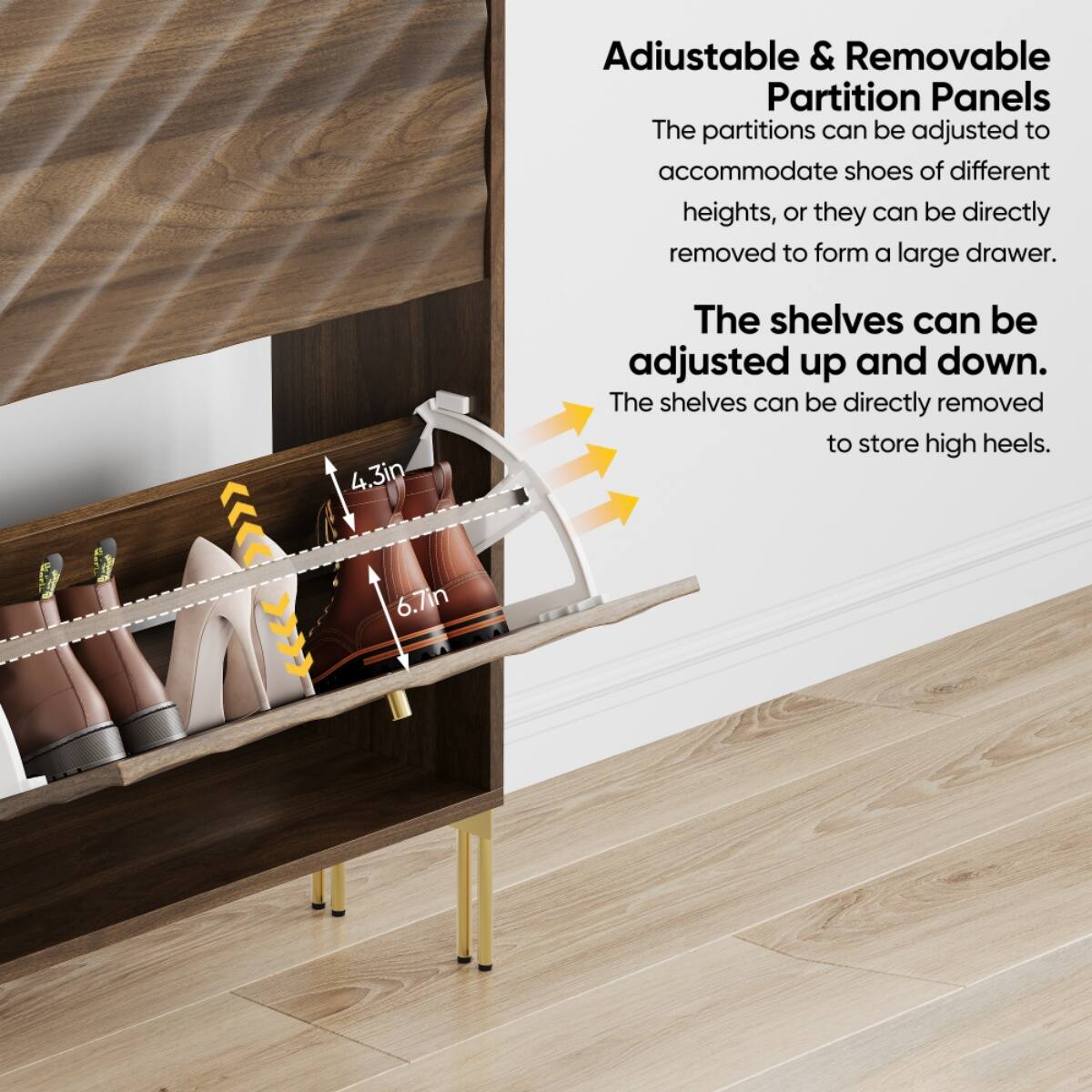 Adjustable & Removable Partition Panels  
The partitions can be adjusted to accommodate shoes of different heights, or they can be directly removed to form a large drawer.  

The shelves can be adjusted up and down.  
The shelves can be directly removed to store high heels.  

4.3in  
6.7in
