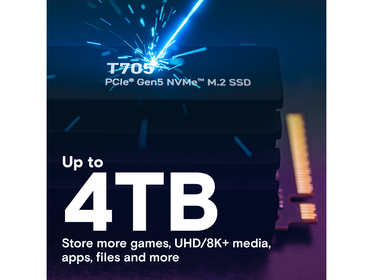 T705 PCIe Gen5 NVMe™ M.2 SSD  
Up to 4TB  
Store more games, UHD/8K+ media, apps, files and more