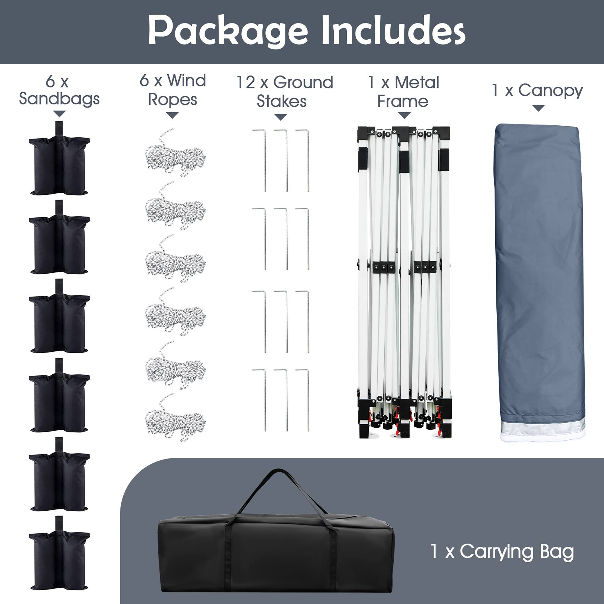 Package Includes:

- 6 x Sandbags
- 6 x Wind Ropes
- 12 x Ground Stakes
- 1 x Metal Frame
- 1 x Canopy
- 1 x Carrying Bag