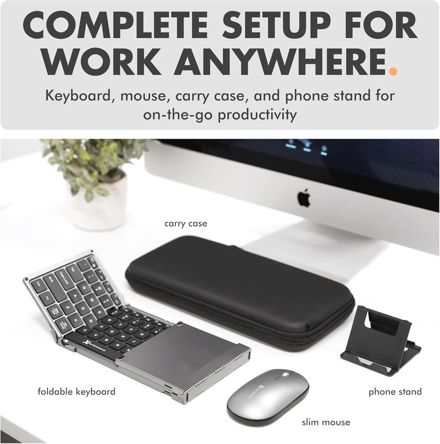 COMPLETE SETUP FOR WORK ANYWHERE.

Keyboard, mouse, carry case, and phone stand for on-the-go productivity.

- carry case
- foldable keyboard
- slim mouse
- phone stand