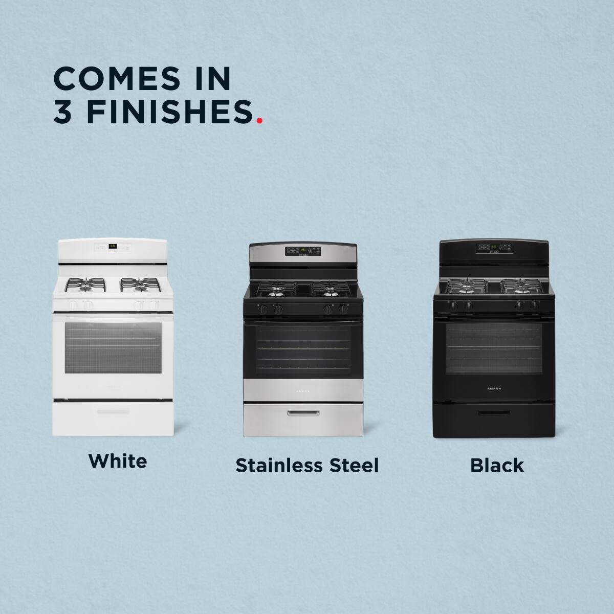 COMES IN 3 FINISHES.

White  
Stainless Steel  
Black