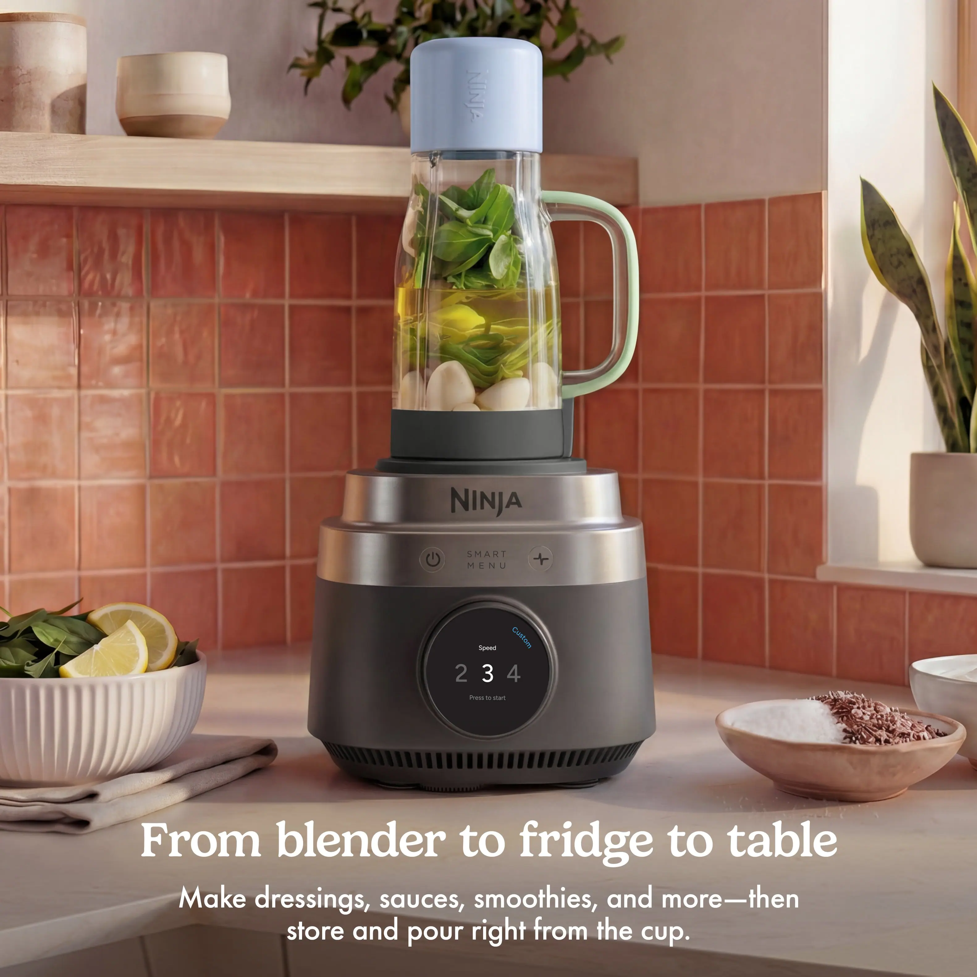 NINJA NINJA SMART MENU + - Cuntom 2 234 3 4 - -  
From blender to fridge to table  
Make dressings, sauces, smoothies, and more—then store and pour right from the cup.