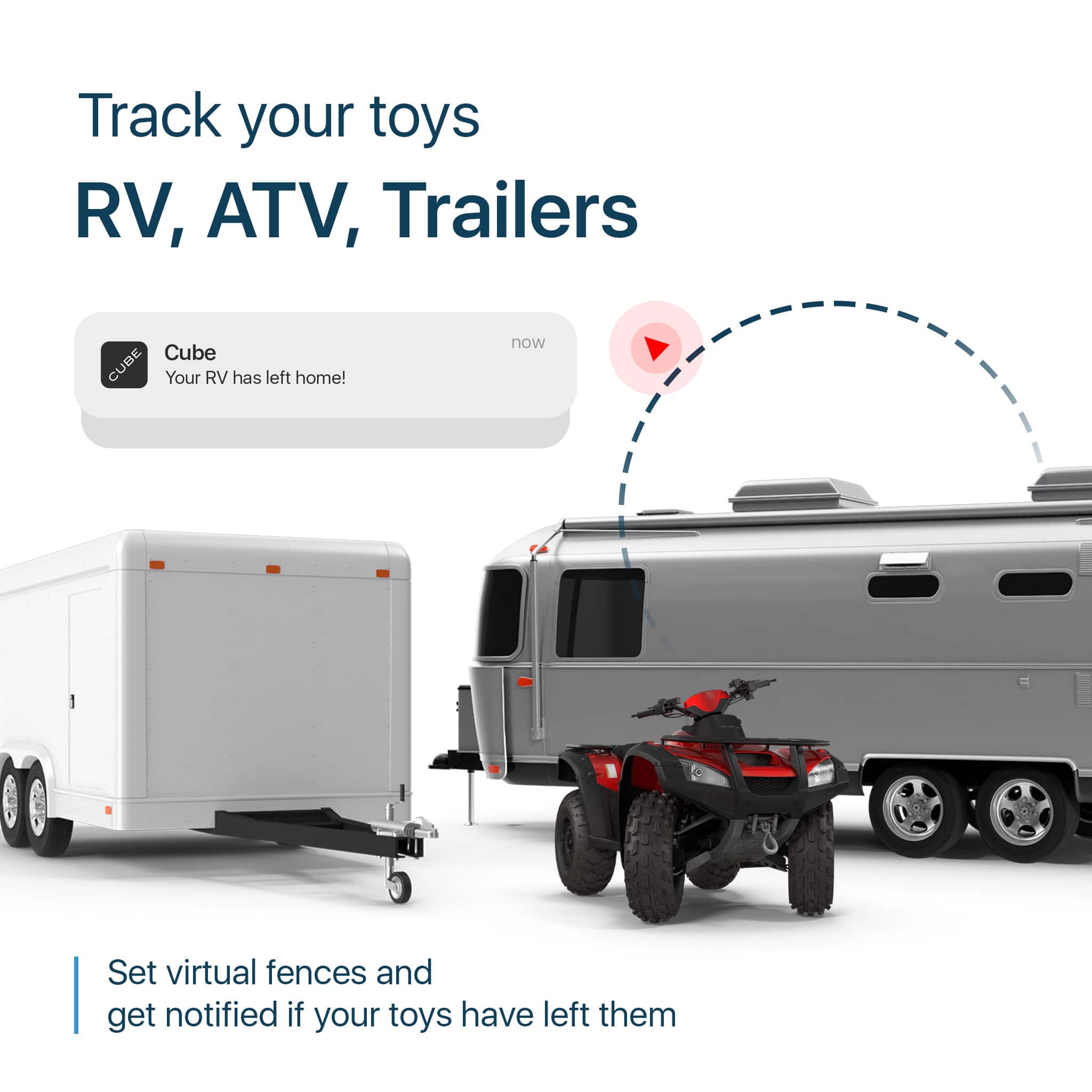 Track your toys RV, ATV, Trailers Cube CUBE Your RV has left home! now Set virtual fences and get notified if your toys have left them.