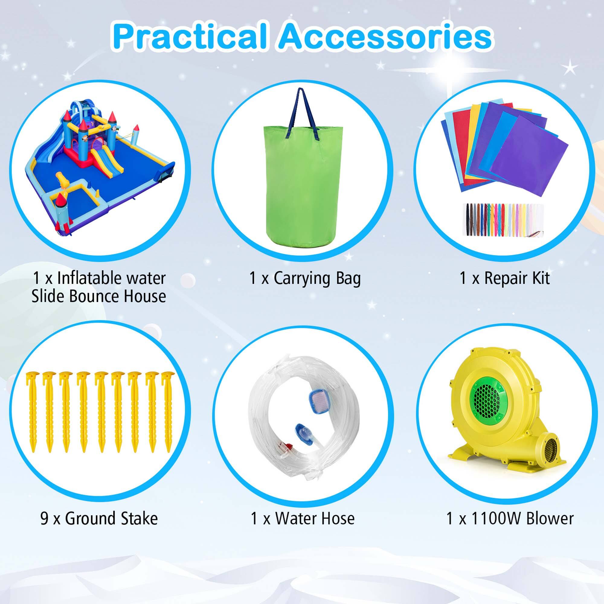 Practical Accessories

1 x Inflatable Water Slide Bounce House  
1 x Carrying Bag  
1 x Repair Kit  
9 x Ground Stake  
1 x Water Hose  
1 x 1100W Blower