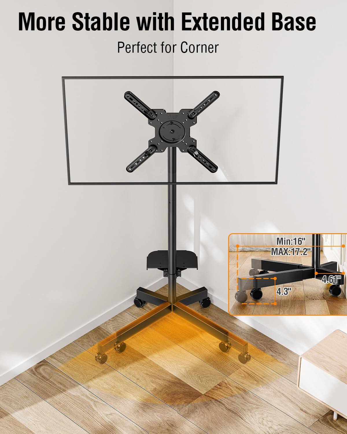 More Stable with Extended Base  
Perfect for Corner  

Min: 16"  
MAX: 17.2"  

4.3"  
4.61"