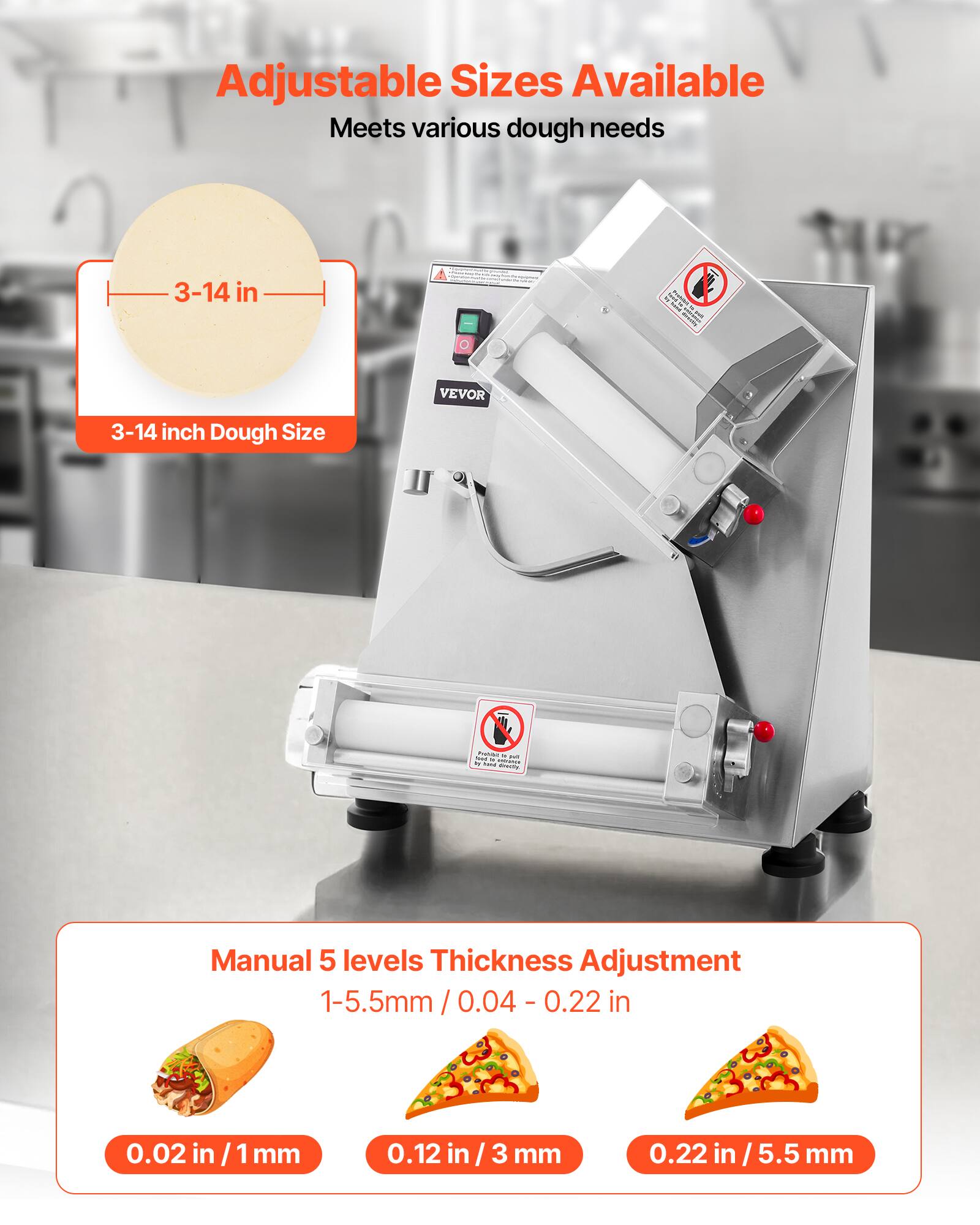 Adjustable Sizes Available  
Meets various dough needs  

3-14 in  
3-14 inch Dough Size  

Manual 5 levels Thickness Adjustment  
1-5.5mm / 0.04 - 0.22 in  

0.02 in / 1mm  
0.12 in / 3 mm  
0.22 in / 5.5 mm
