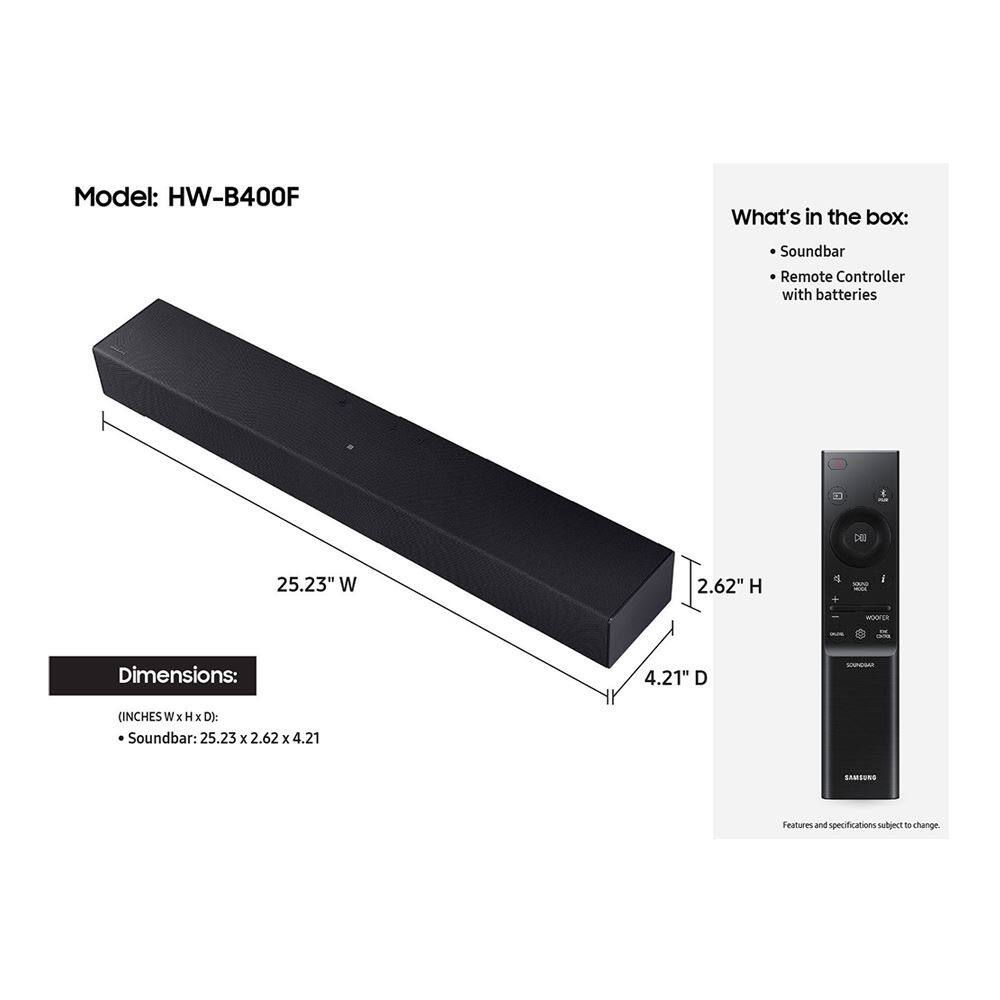 Model: HW-B400F

What's in the box:
- Soundbar
- Remote Controller with batteries

Dimensions:
- Soundbar: 25.23" W x 2.62" H x 4.21" D

Features and specifications subject to change.