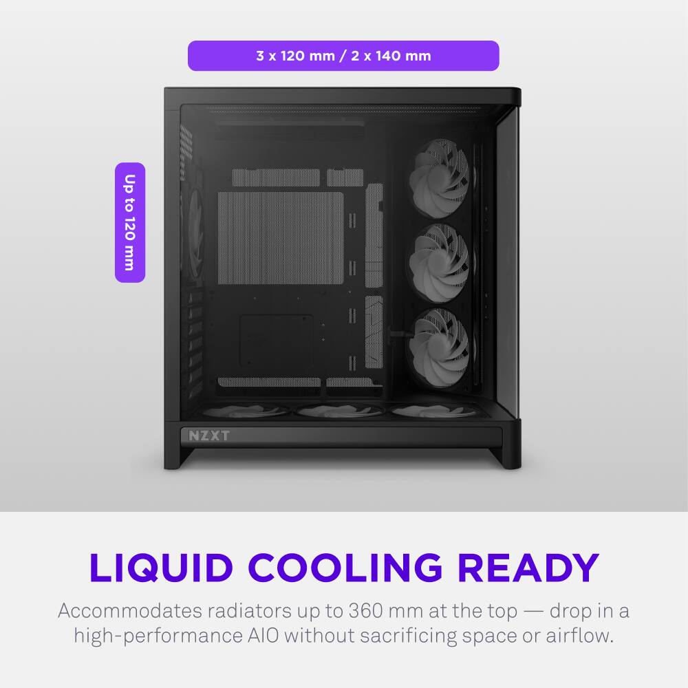 3 x 120 mm / 2 x 140 mm  
Up to 120 mm  
NZXT LIQUID COOLING READY  
Accommodates radiators up to 360 mm at the top — drop in a high-performance AIO without sacrificing space or airflow.