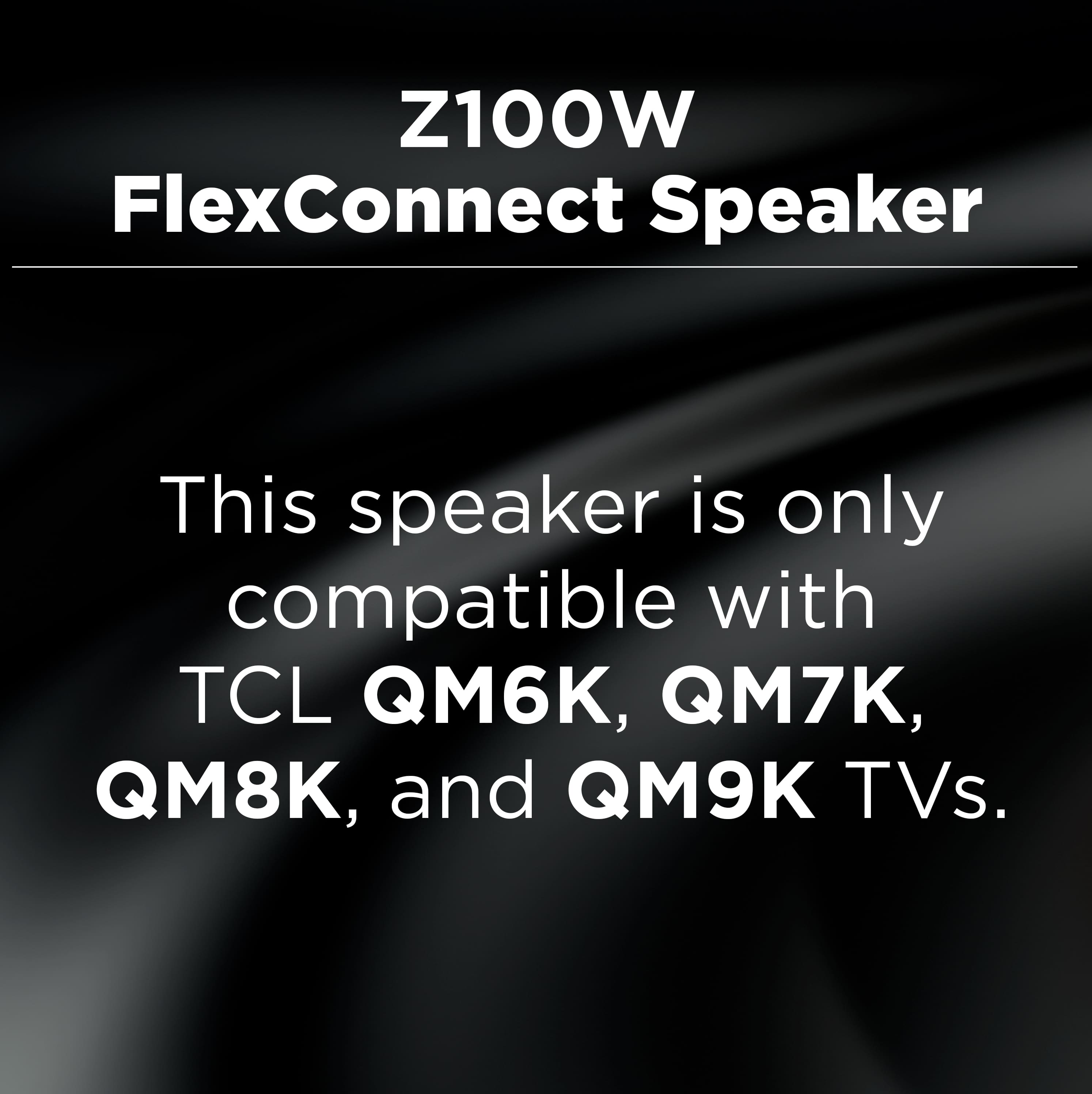 Z100W FlexConnect Speaker
This speaker is only compatible with TCL QM6K, QM7K, QM8K, and QM9K TVs.