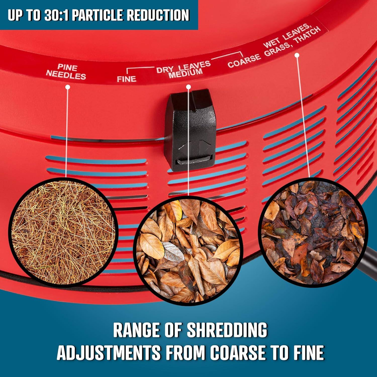 UP TO 30:1 PARTICLE REDUCTION

- PINE NEEDLES
- FINE
- DRY LEAVES, MEDIUM
- COARSE GRASS, WET LEAVES, THATCH

RANGE OF SHREDDING ADJUSTMENTS FROM COARSE TO FINE