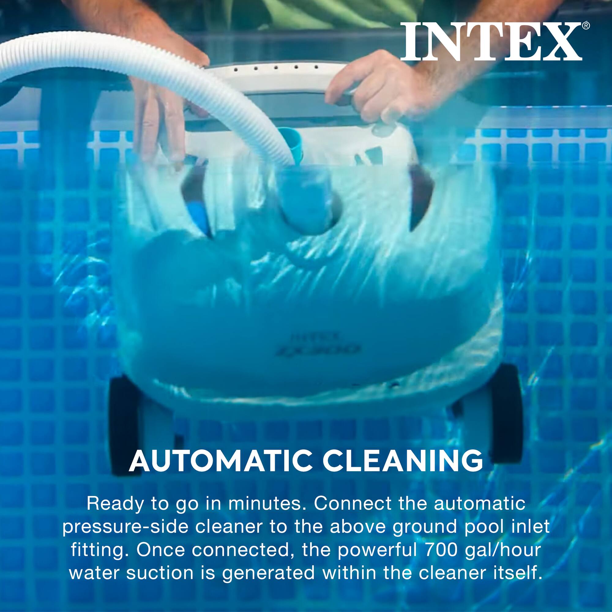 INTEX AUTOMATIC CLEANING

Ready to go in minutes. Connect the automatic pressure-side cleaner to the above ground pool inlet fitting. Once connected, the powerful 700 gal/hour water suction is generated within the cleaner itself.