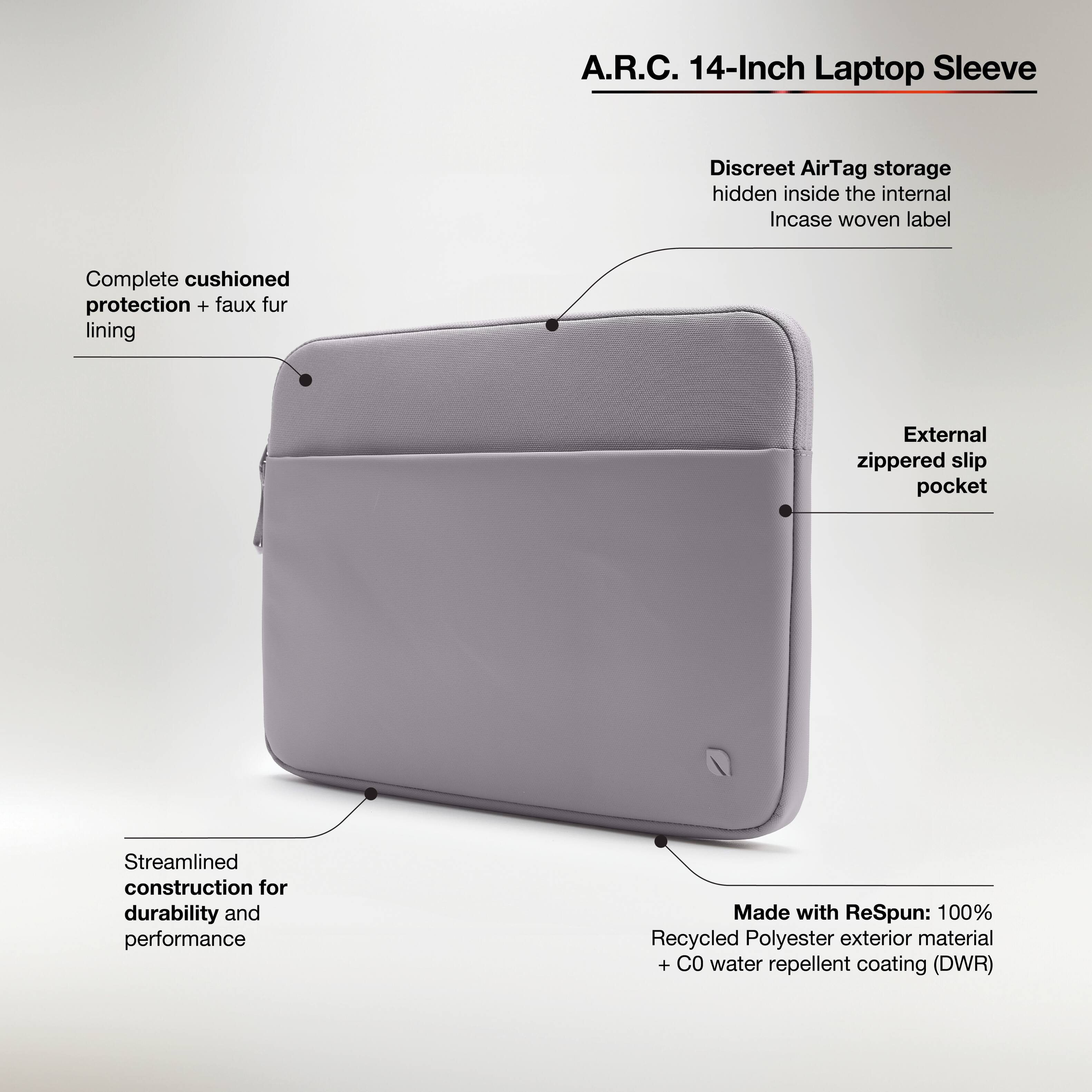 A.R.C. 14-Inch Laptop Sleeve Discreet AirTag storage hidden inside the internal Incase woven label Complete cushioned protection + faux fur lining External zippered slip pocket Streamlined construction for durability and performance Made with ReSpun: 100% Recycled Polyester exterior material + C water repellent coating (DWR)