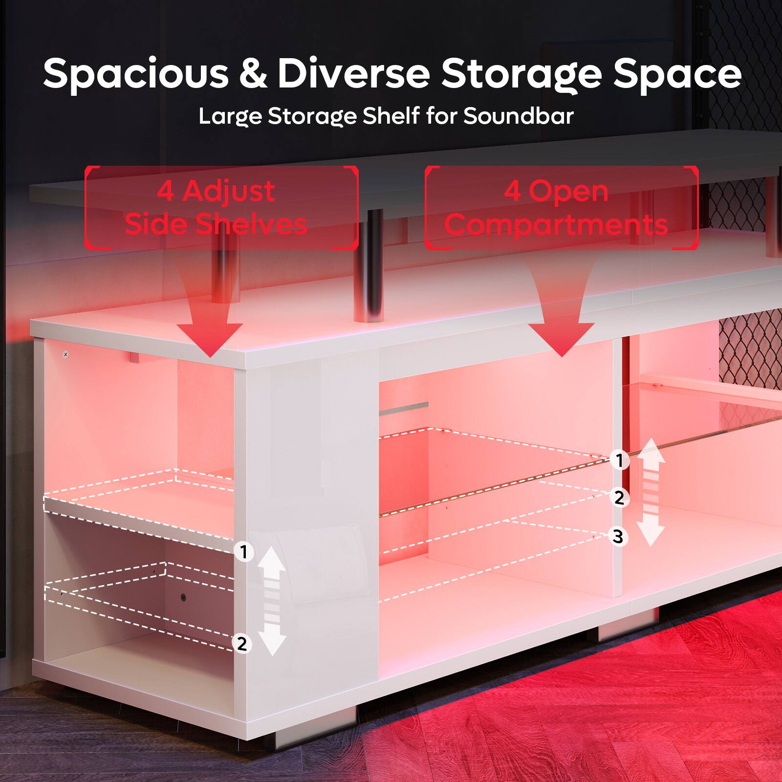 Spacious & Diverse Storage Space: Large Storage Shelf for Soundbar
4 Adjust Side Shelves
4 Open Compartments
1 2 1 3 2