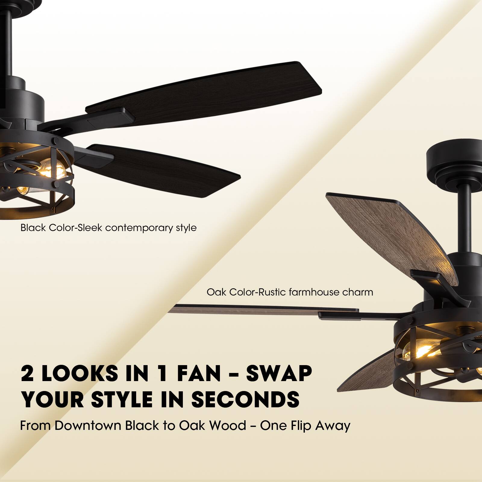 Black Color - Sleek contemporary style

Oak Color - Rustic farmhouse charm

2 LOOKS IN 1 FAN - SWAP YOUR STYLE IN SECONDS

From Downtown Black to Oak Wood - One Flip Away