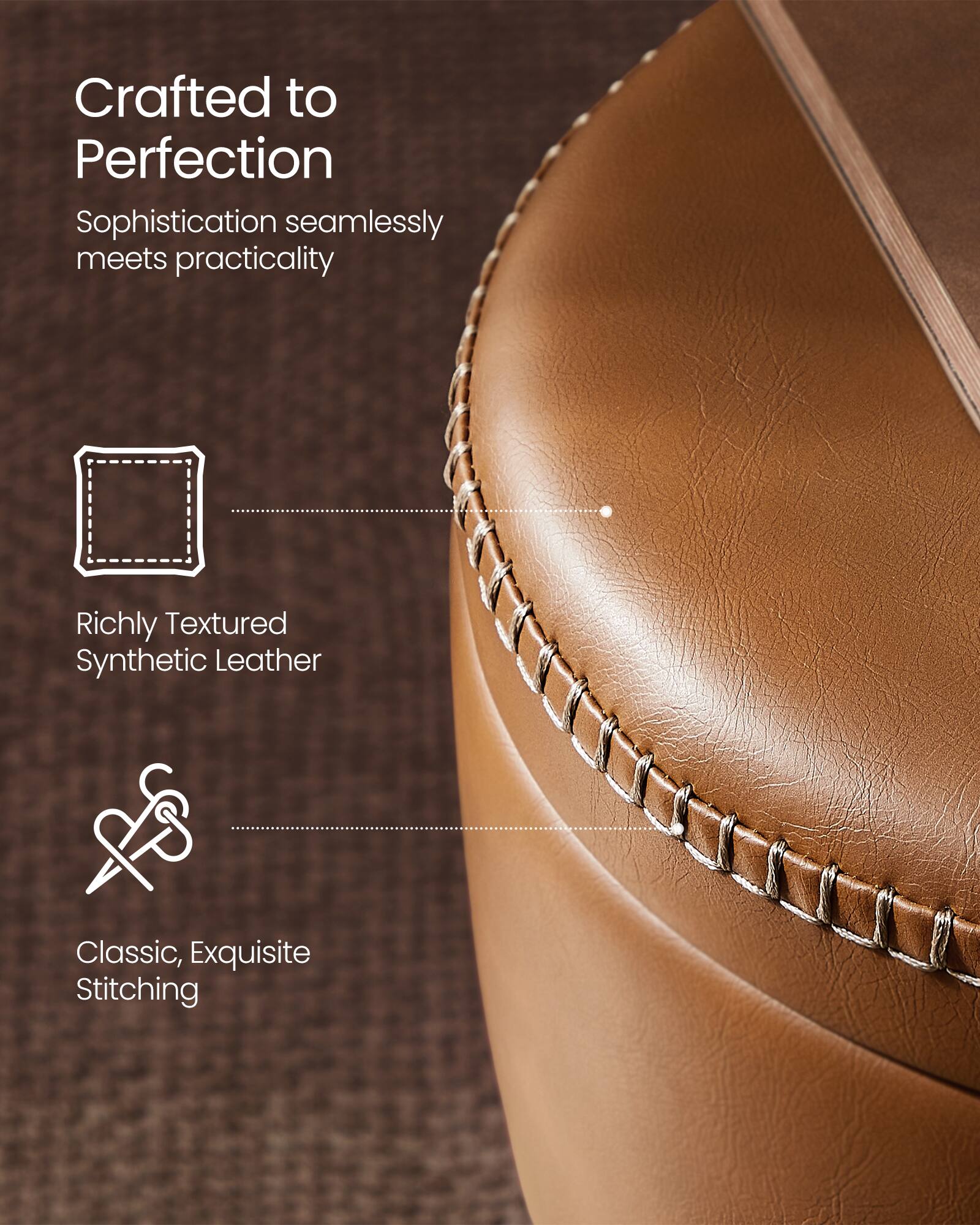 Crafted to Perfection  
Sophistication seamlessly meets practicality  

Richly Textured Synthetic Leather  

Classic, Exquisite Stitching