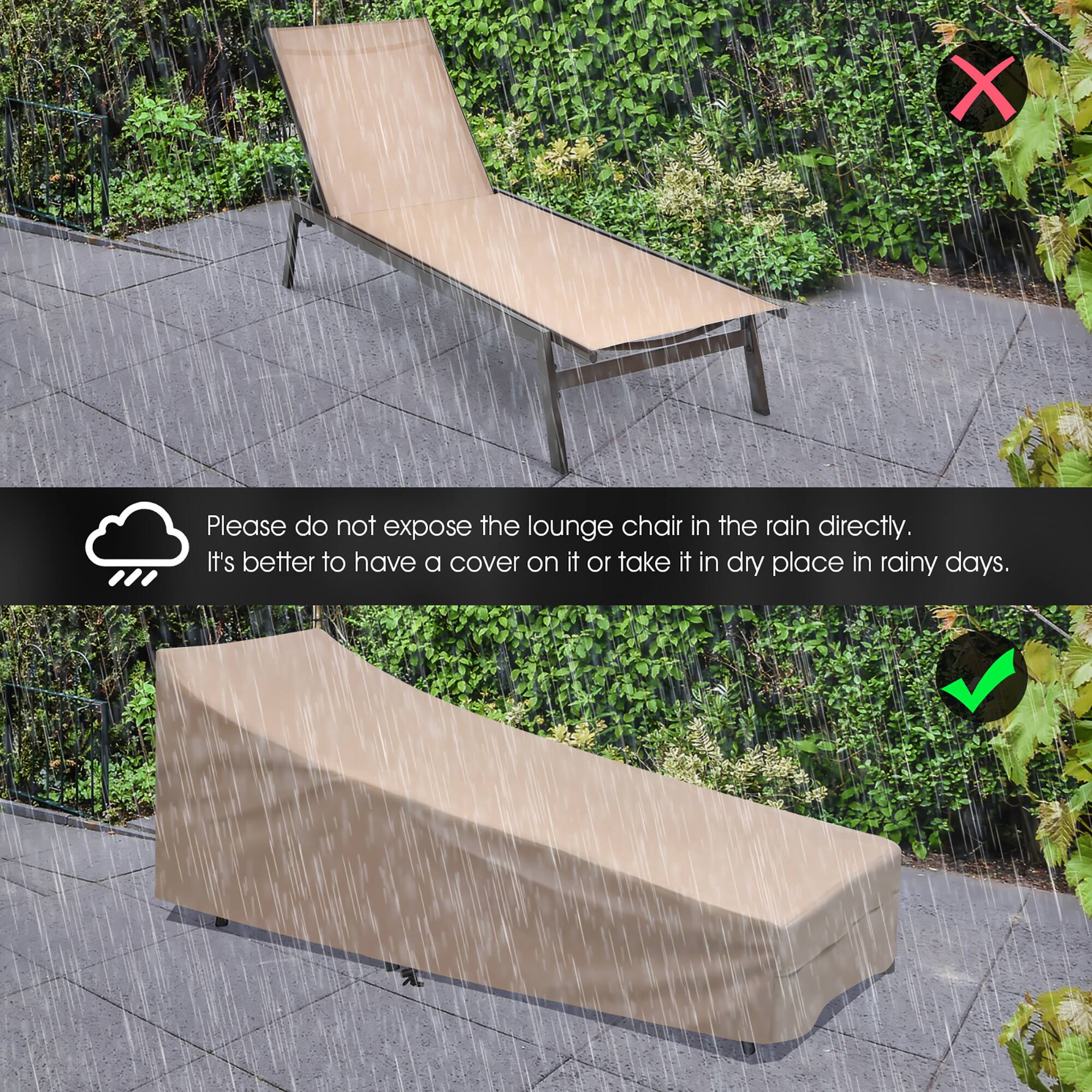 X Please do not expose the lounge chair in the rain directly. It's better to have a cover on it or take it in dry place in rainy days.