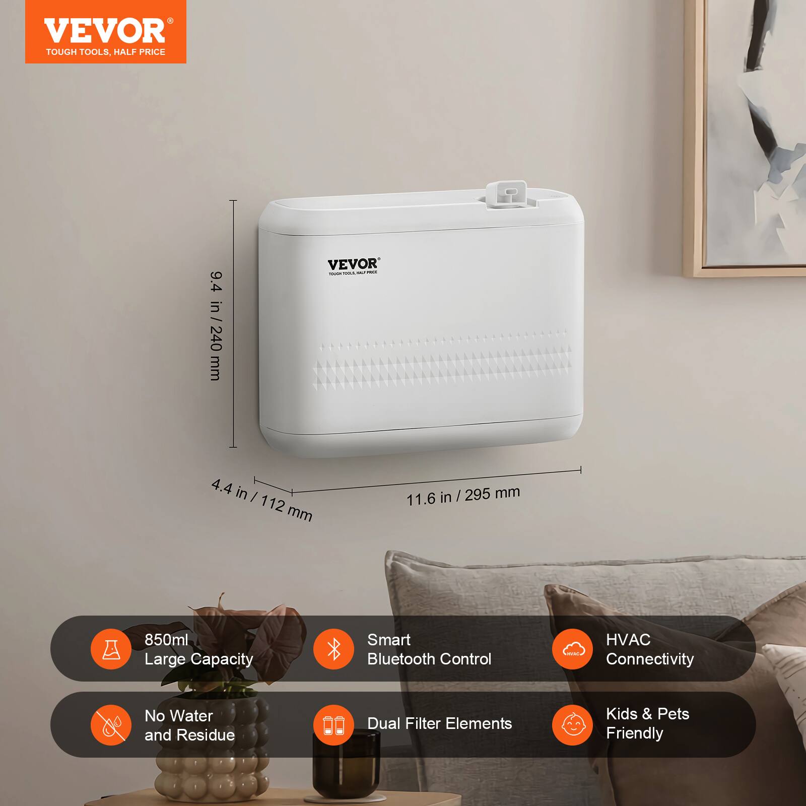 VEVOR  
TOUGH TOOLS, HALF PRICE  

9.4 in / 240 mm  
4.4 in / 112 mm  
11.6 in / 295 mm  

850ml Large Capacity  
Smart Bluetooth Control  
No Water and Residue  
Dual Filter Elements  
HVAC Connectivity  
Kids & Pets Friendly