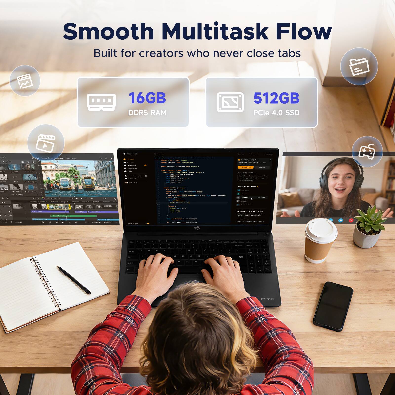 Smooth Multitask Flow  
Built for creators who never close tabs  

16GB DDR5 RAM  
512GB PCIe 4.0 SSD