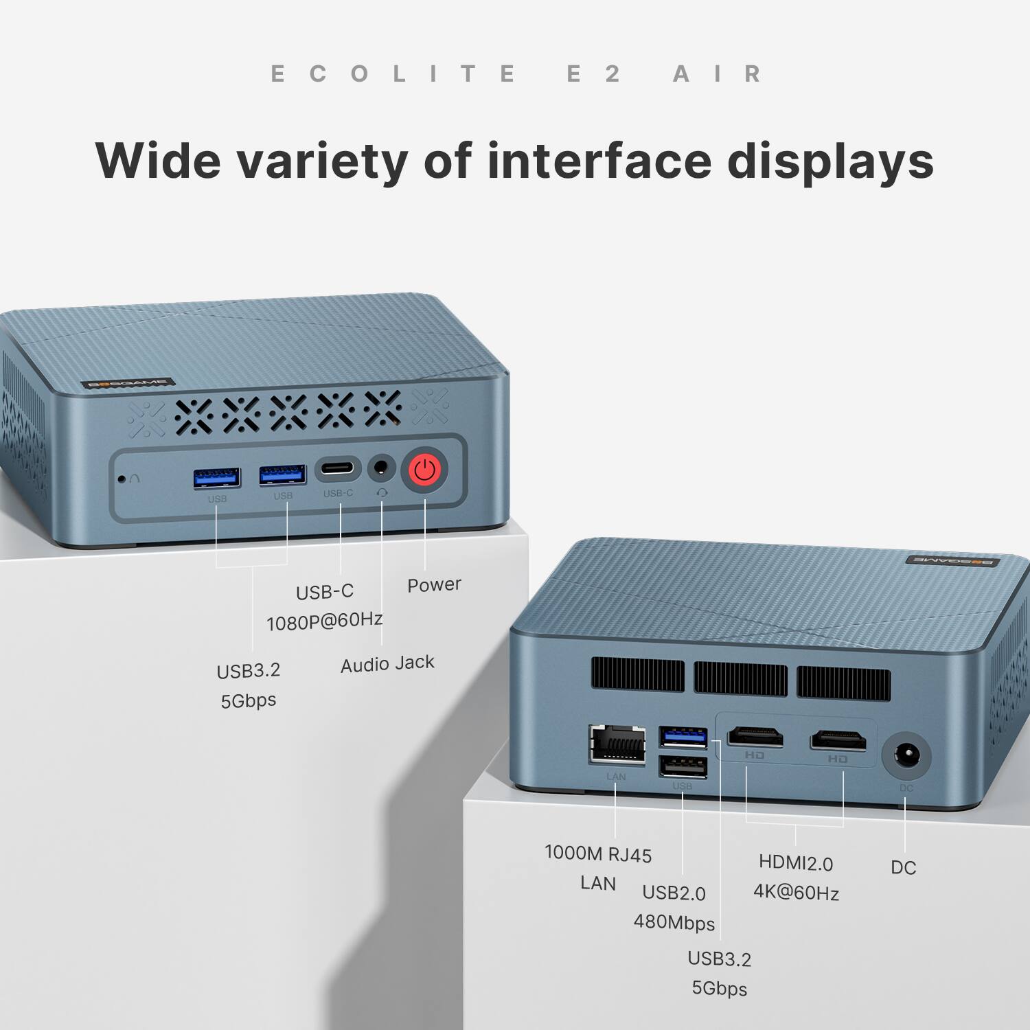 ECOLITE E2 AIR

Wide variety of interface displays

USB-C
USB-C Power 1080P@60Hz Audio Jack USB3.2 5Gbps

LAN
USB2.0 4K@60Hz 480Mbps USB3.2 5Gbps

1000M RJ45
HDMI2.0

DC