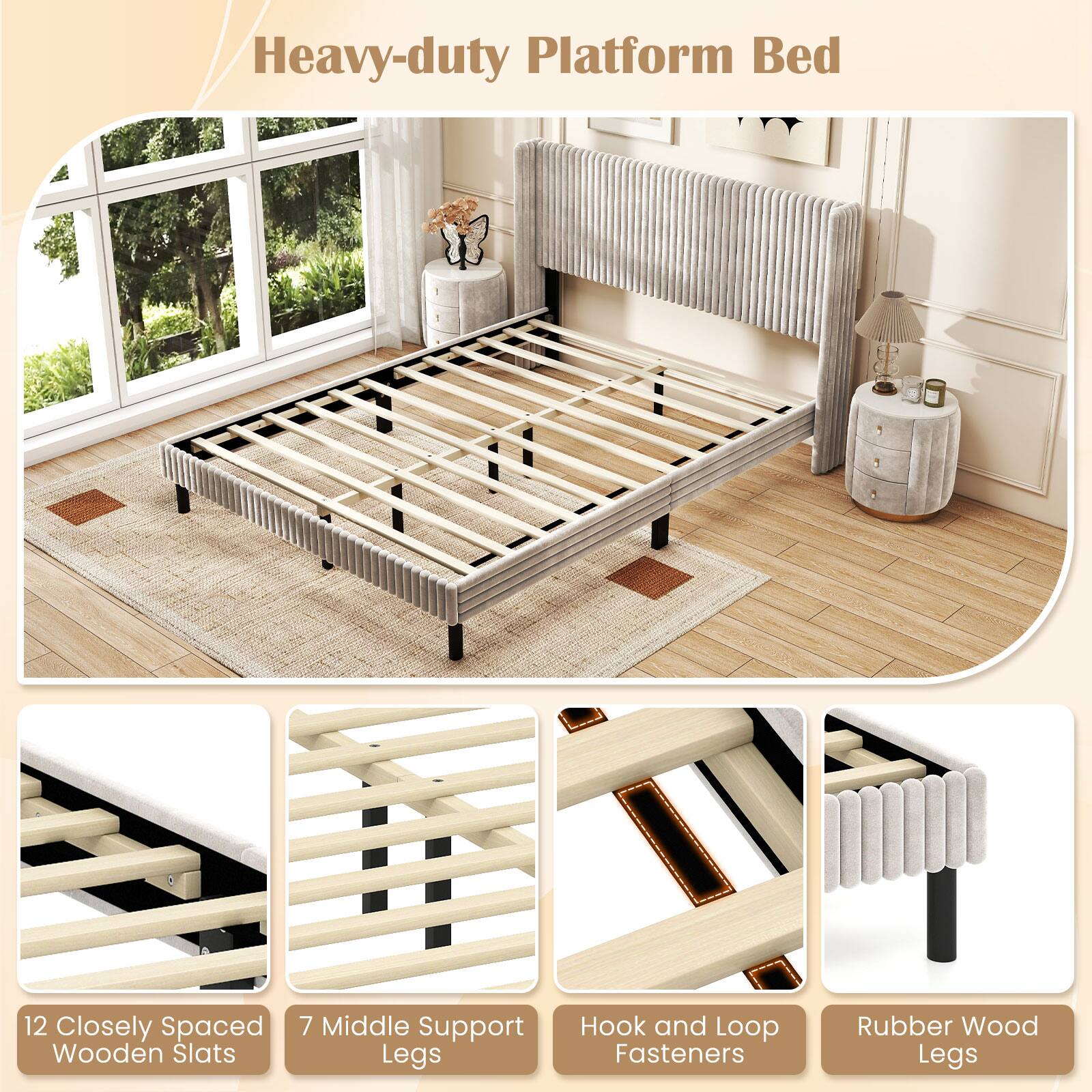Heavy-duty Platform Bed

12 Closely Spaced Wooden Slats

7 Middle Support Legs

Hook and Loop Fasteners

Rubber Wood Legs