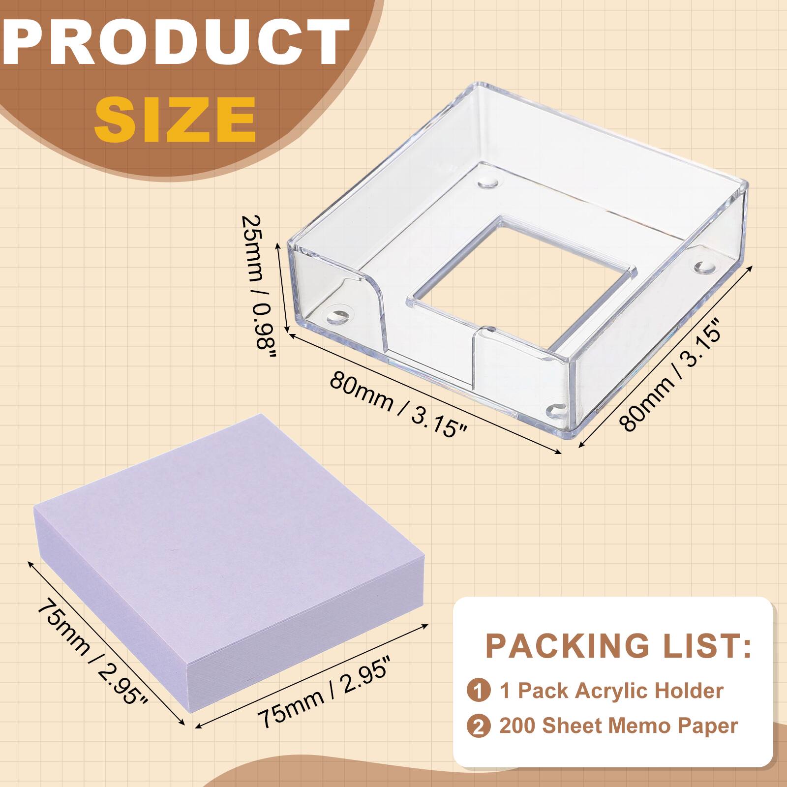 PRODUCT SIZE  
25mm / 0.98"  
80mm / 3.15"  
75mm / 2.95"  

PACKING LIST:  
1. 1 Pack Acrylic Holder  
2. 200 Sheet Memo Paper